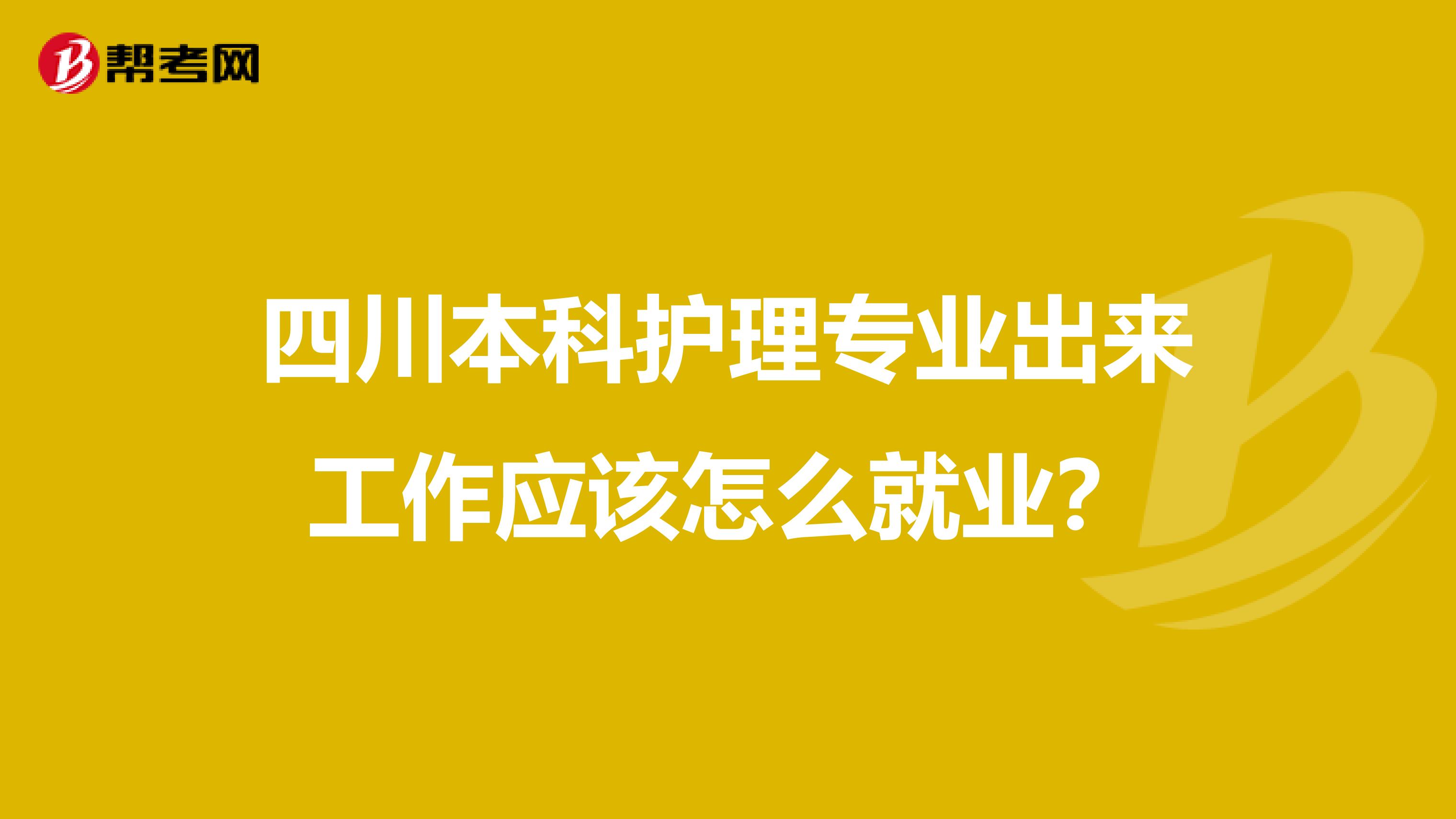 四川本科护理专业出来工作应该怎么就业？