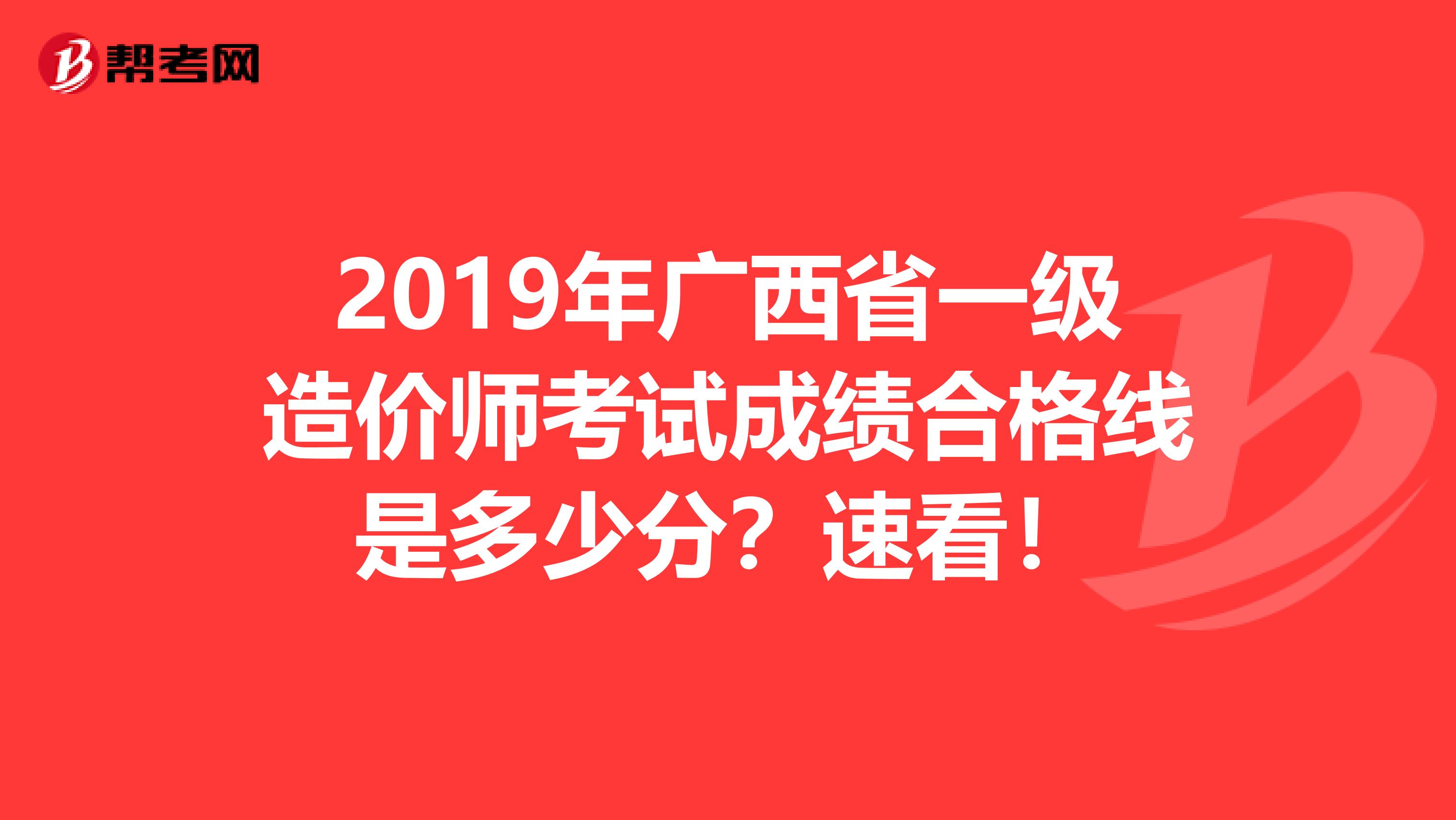 2019年广西省一级造价师考试成绩合格线是多少分？速看！