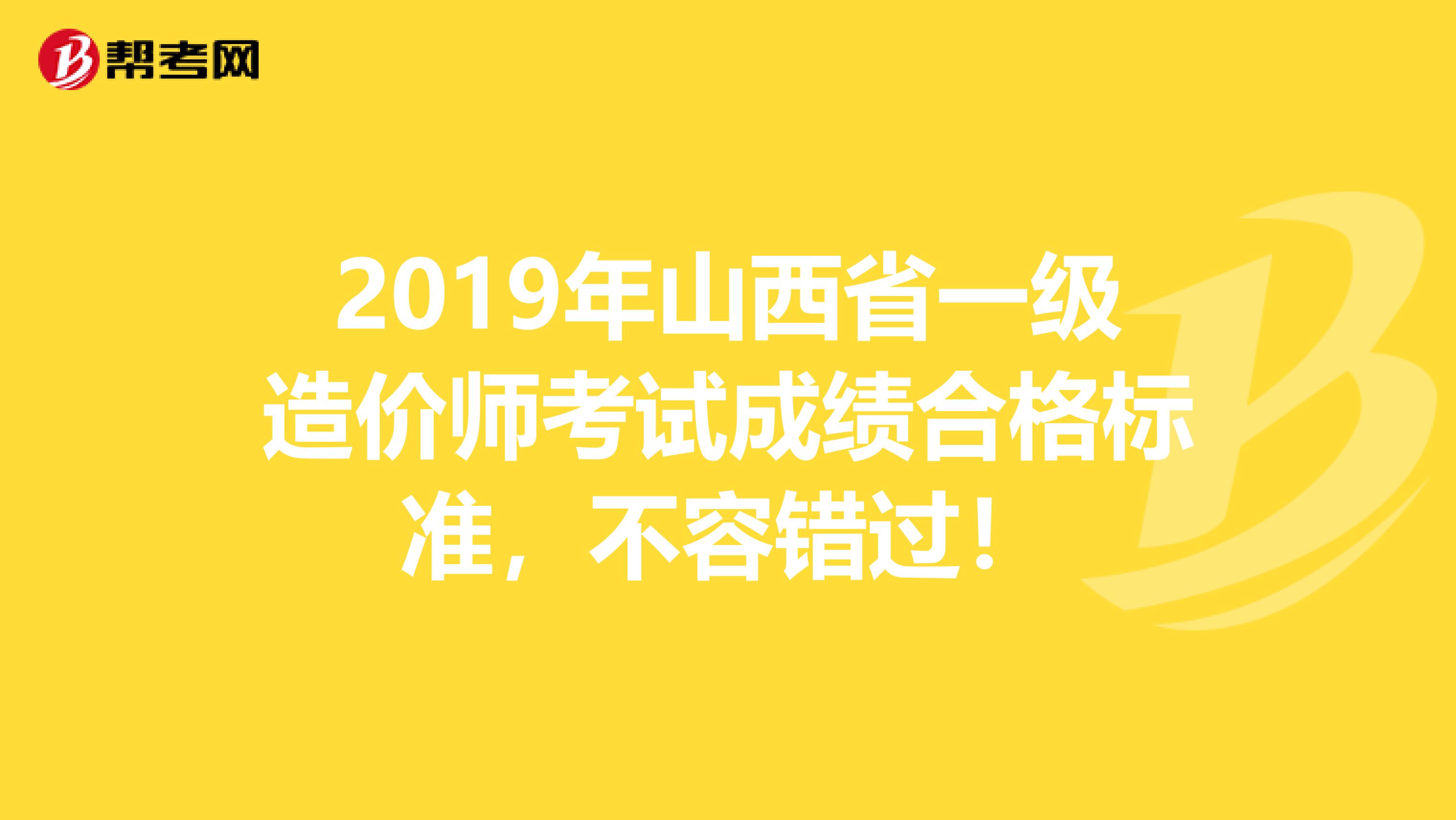 2019年山西省一级造价师考试成绩合格标准，不容错过！