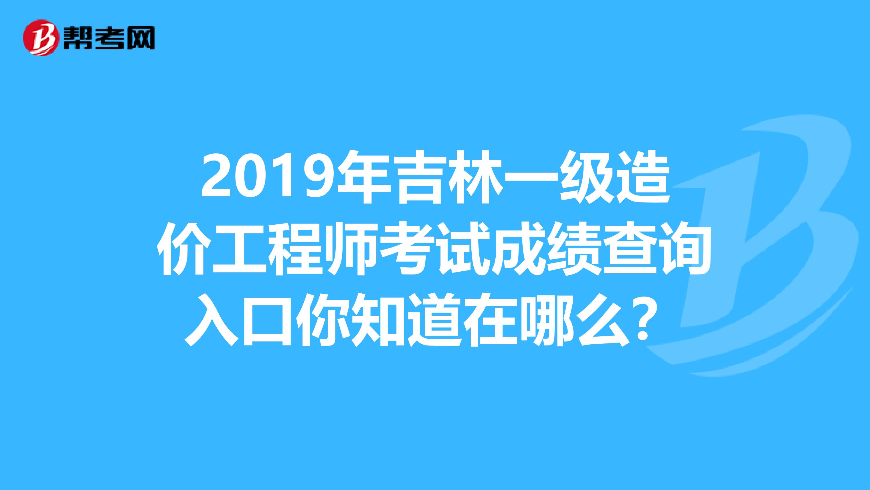2019年吉林一级造价工程师考试成绩查询入口你知道在哪么？