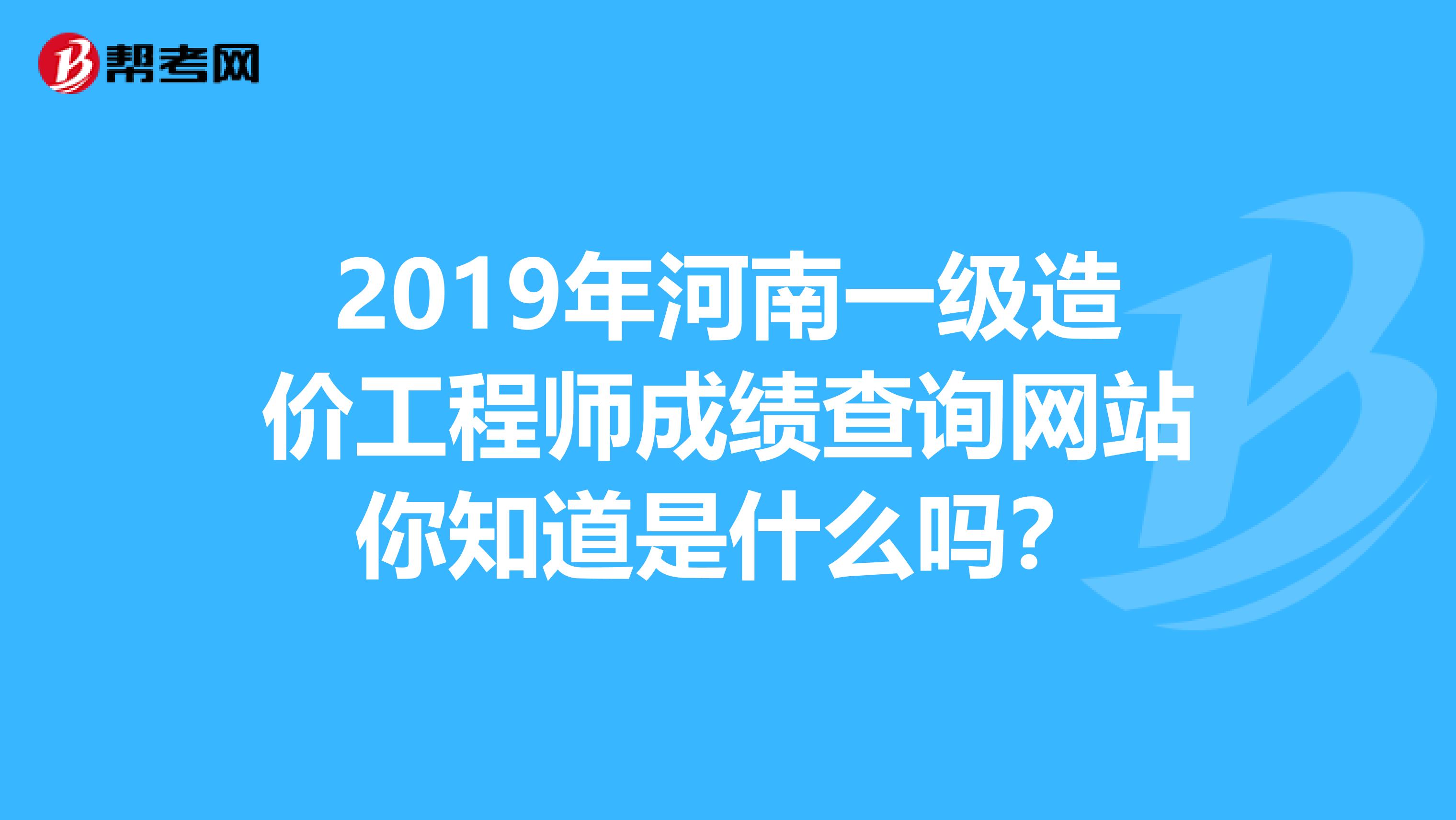 2019年河南一级造价工程师成绩查询网站你知道是什么吗？