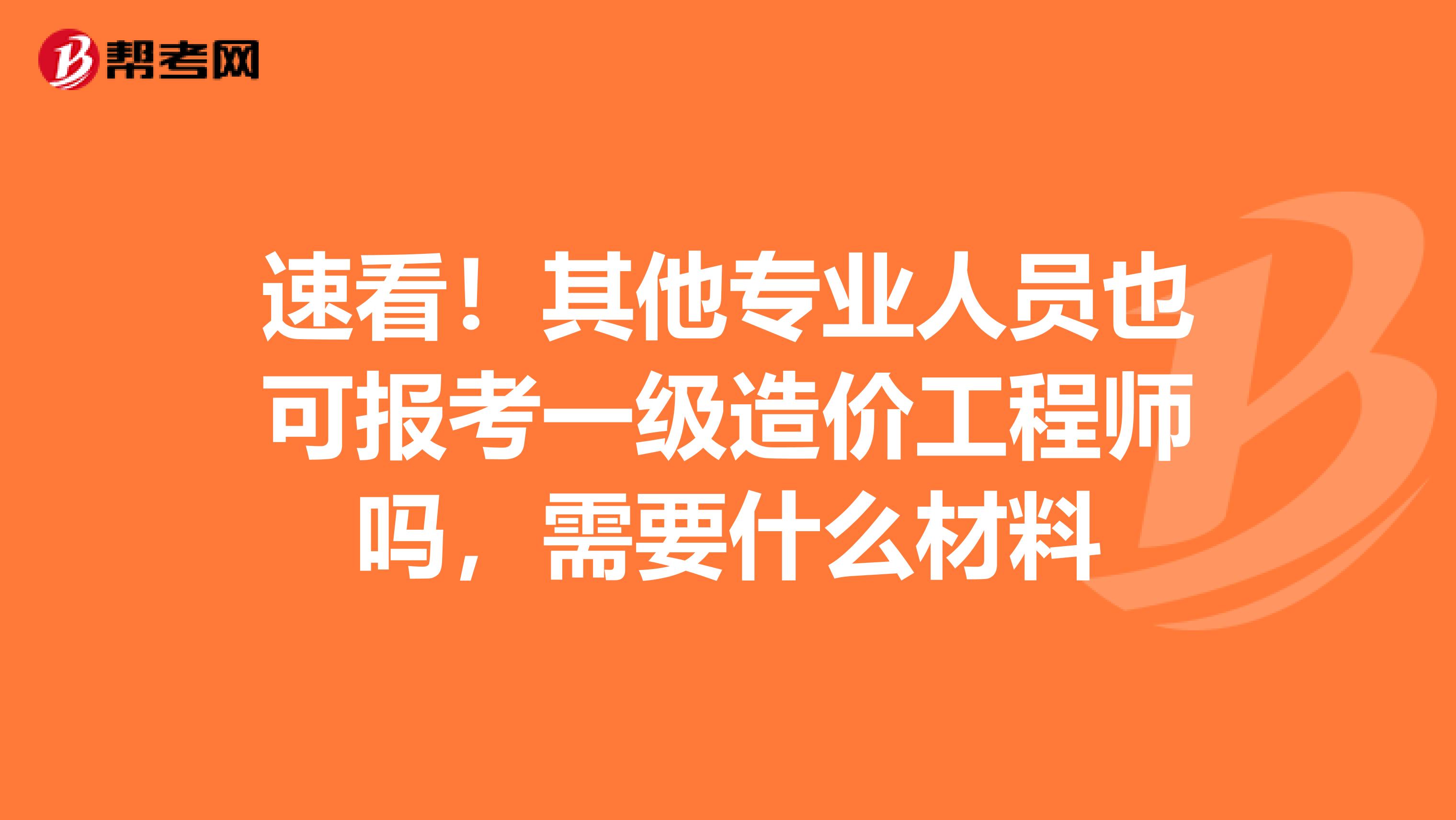 速看！其他专业人员也可报考一级造价工程师吗，需要什么材料