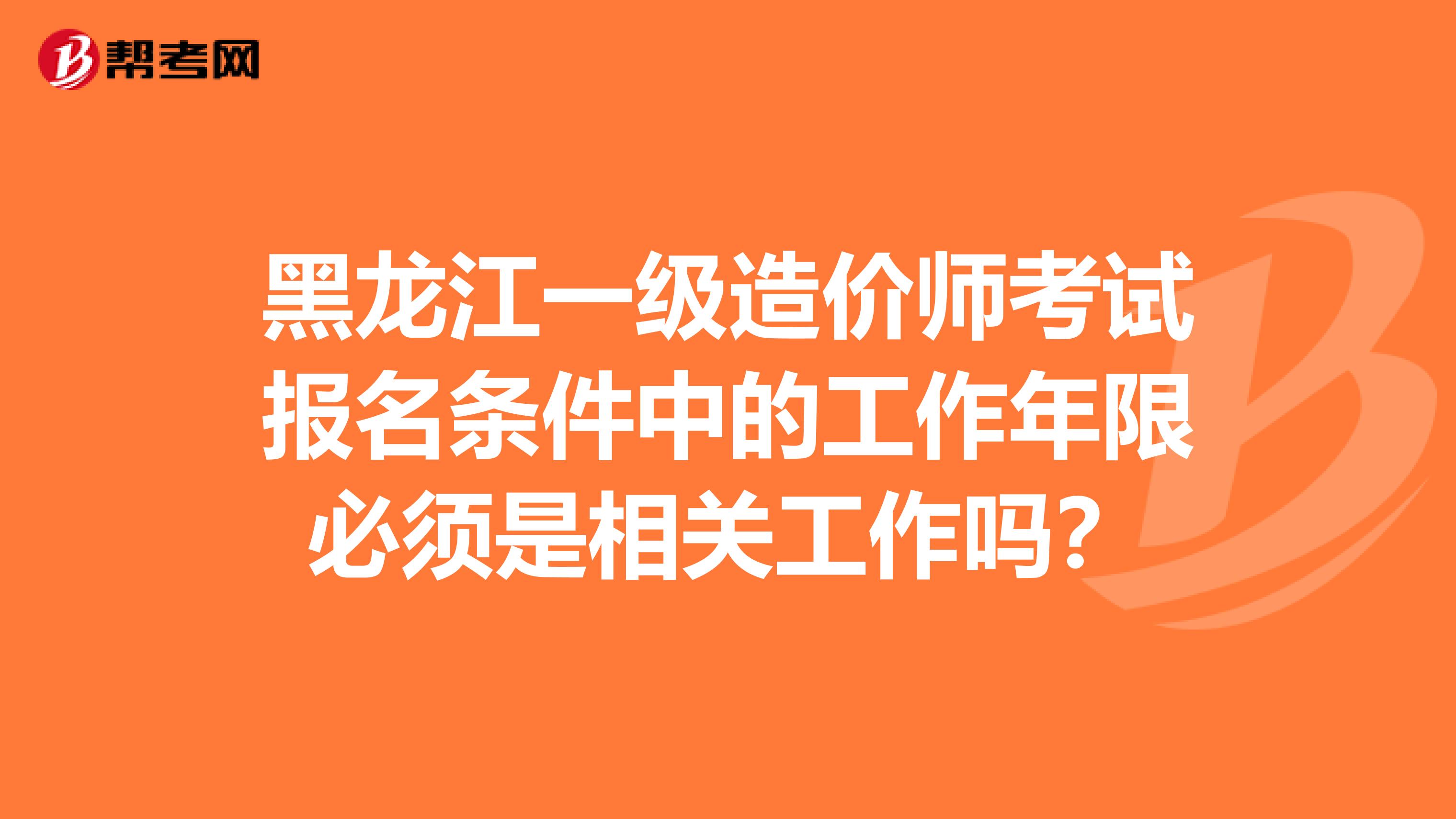 黑龙江一级造价师考试报名条件中的工作年限必须是相关工作吗？