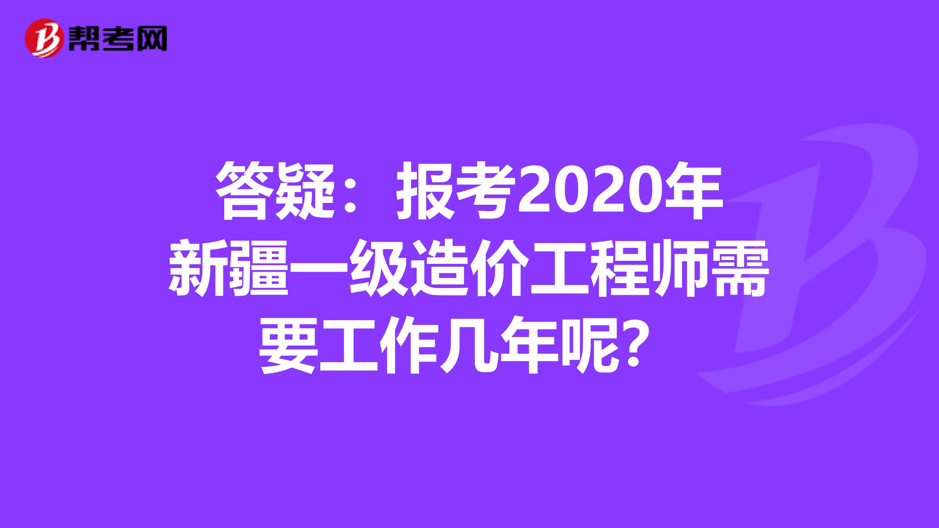 答疑：报考2020年新疆一级造价工程师需要工作几年呢？