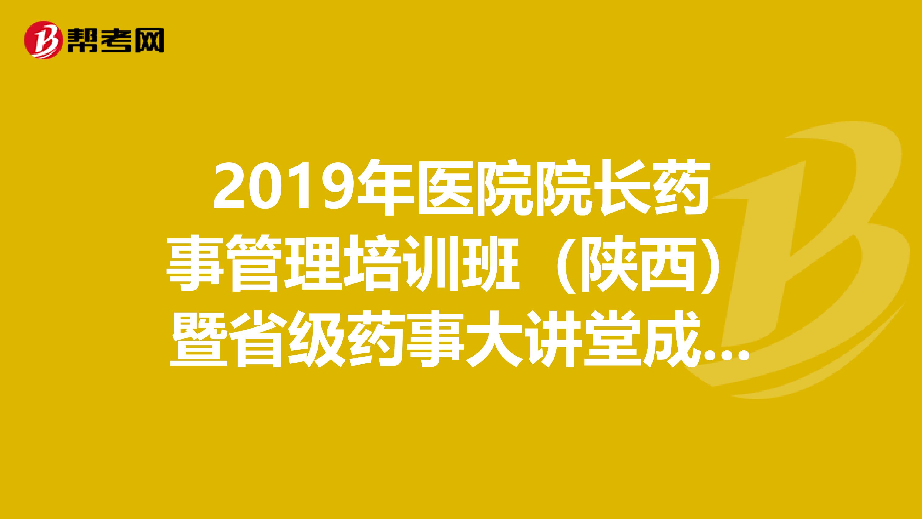 2019年医院院长药事管理培训班（陕西）暨省级药事大讲堂成功举办