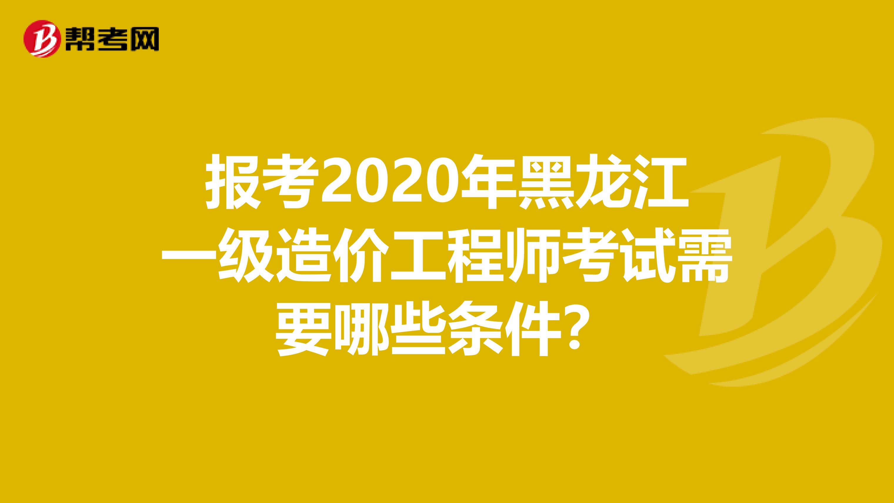 报考2020年黑龙江一级造价工程师考试需要哪些条件？