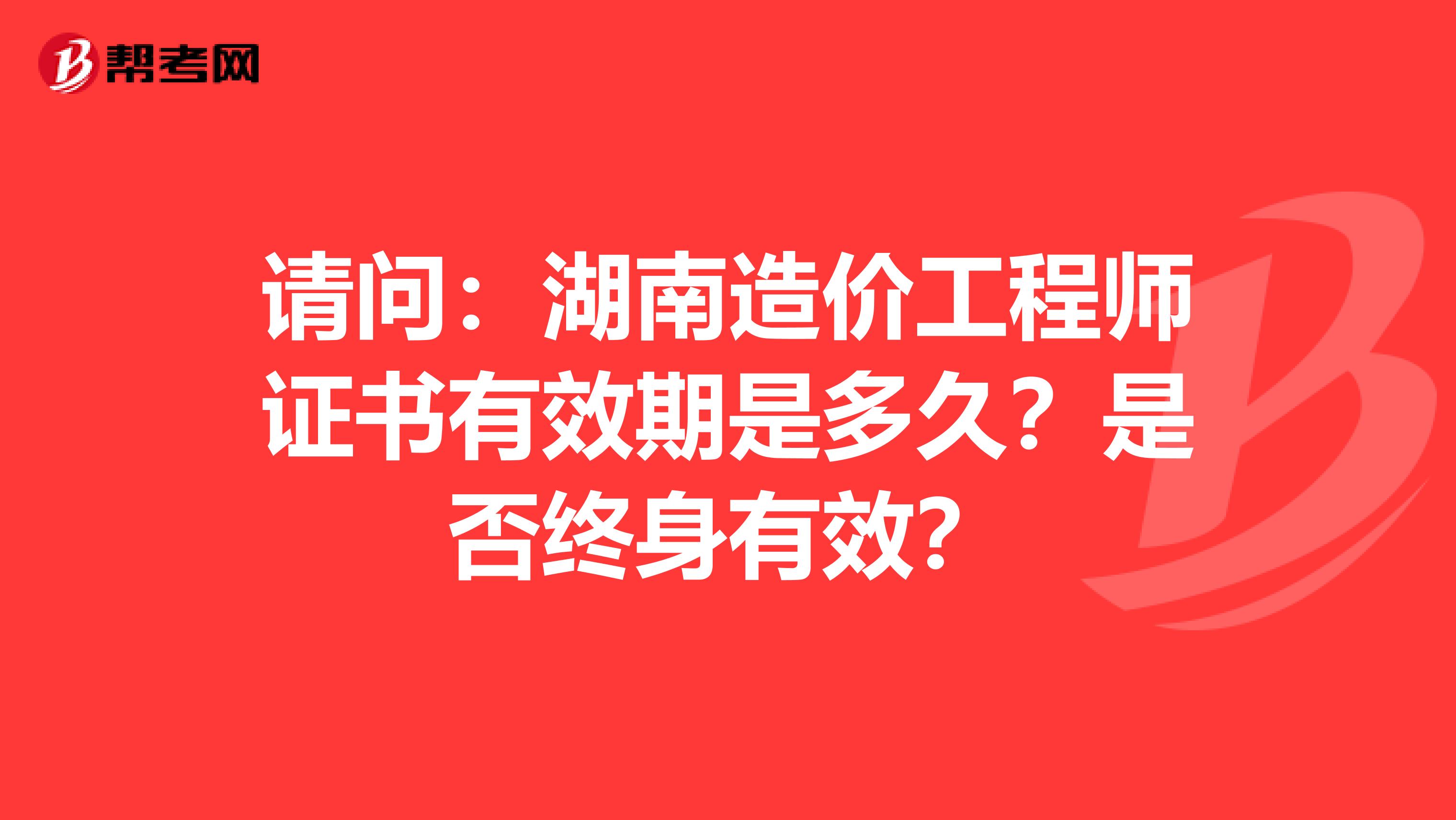 请问：湖南造价工程师证书有效期是多久？是否终身有效？