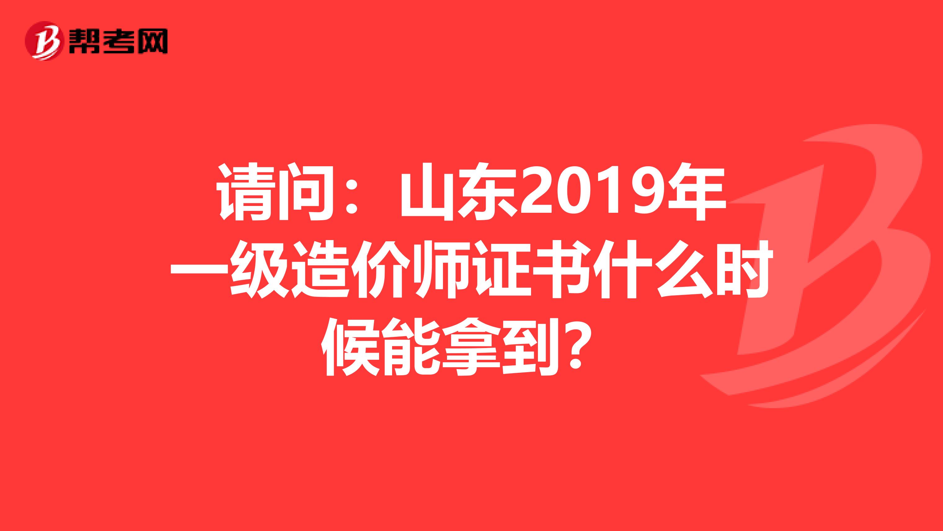 请问：山东2019年一级造价师证书什么时候能拿到？