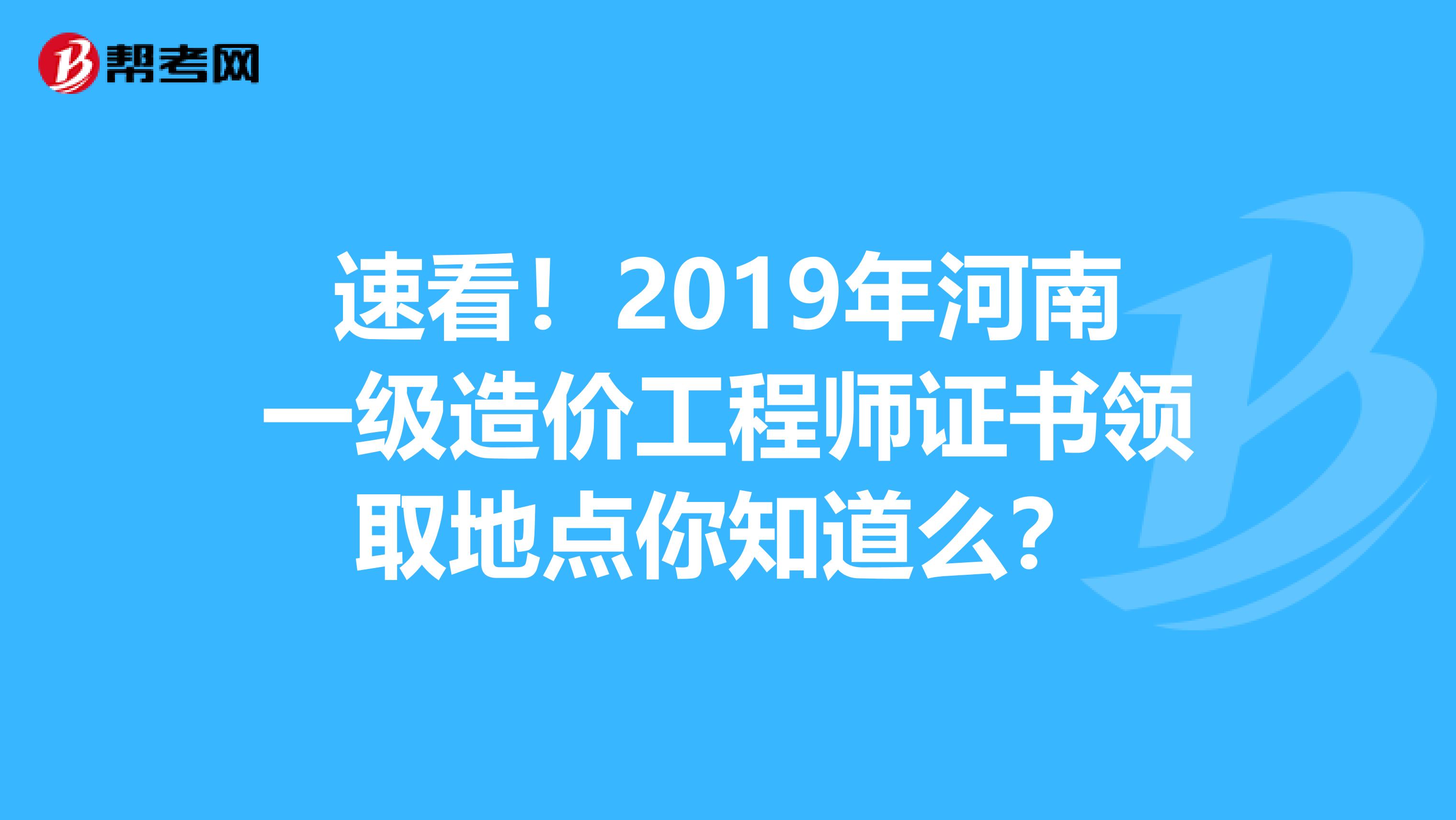 速看！2019年河南一级造价工程师证书领取地点你知道么？