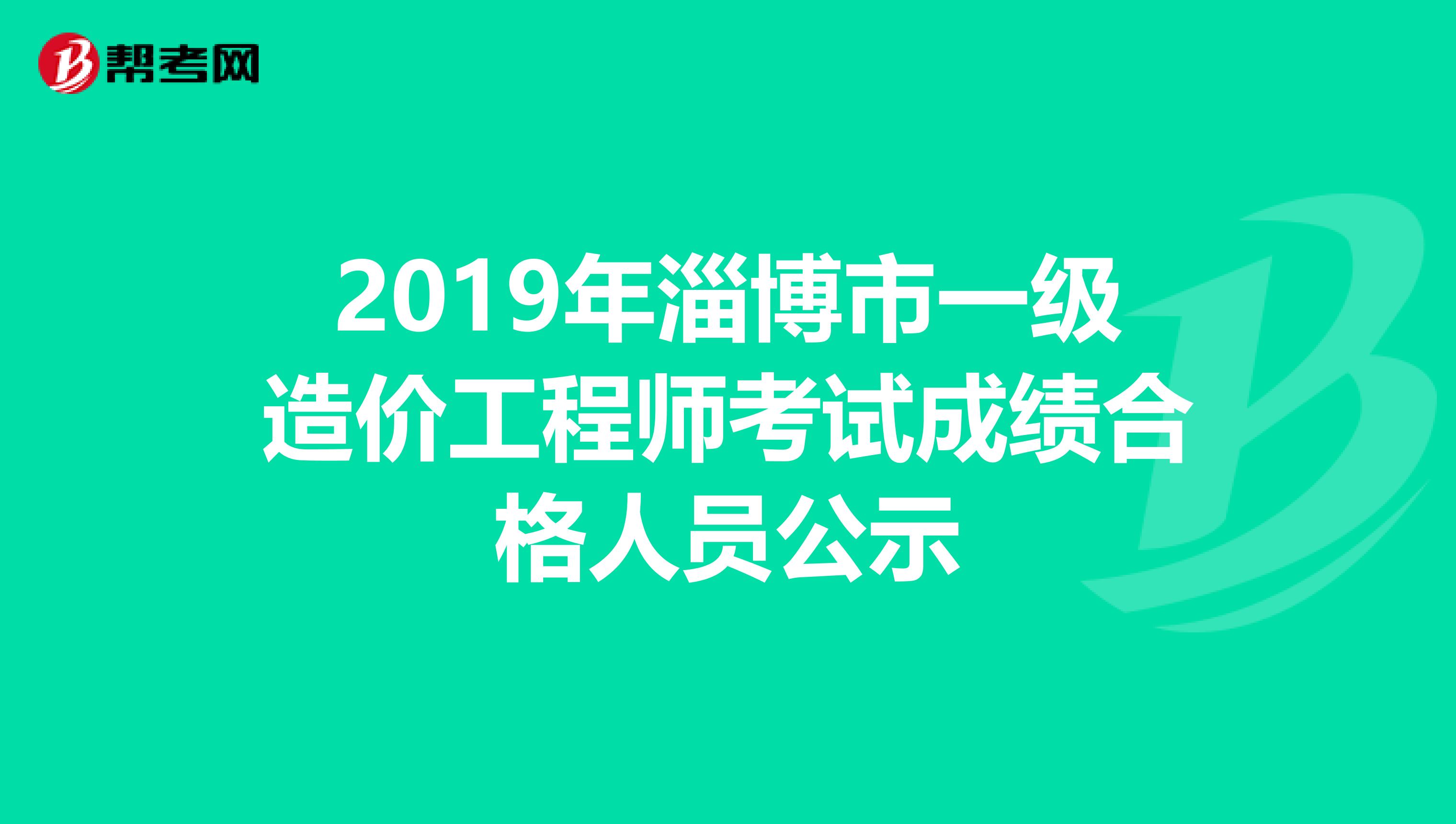 2019年淄博市一级造价工程师考试成绩合格人员公示