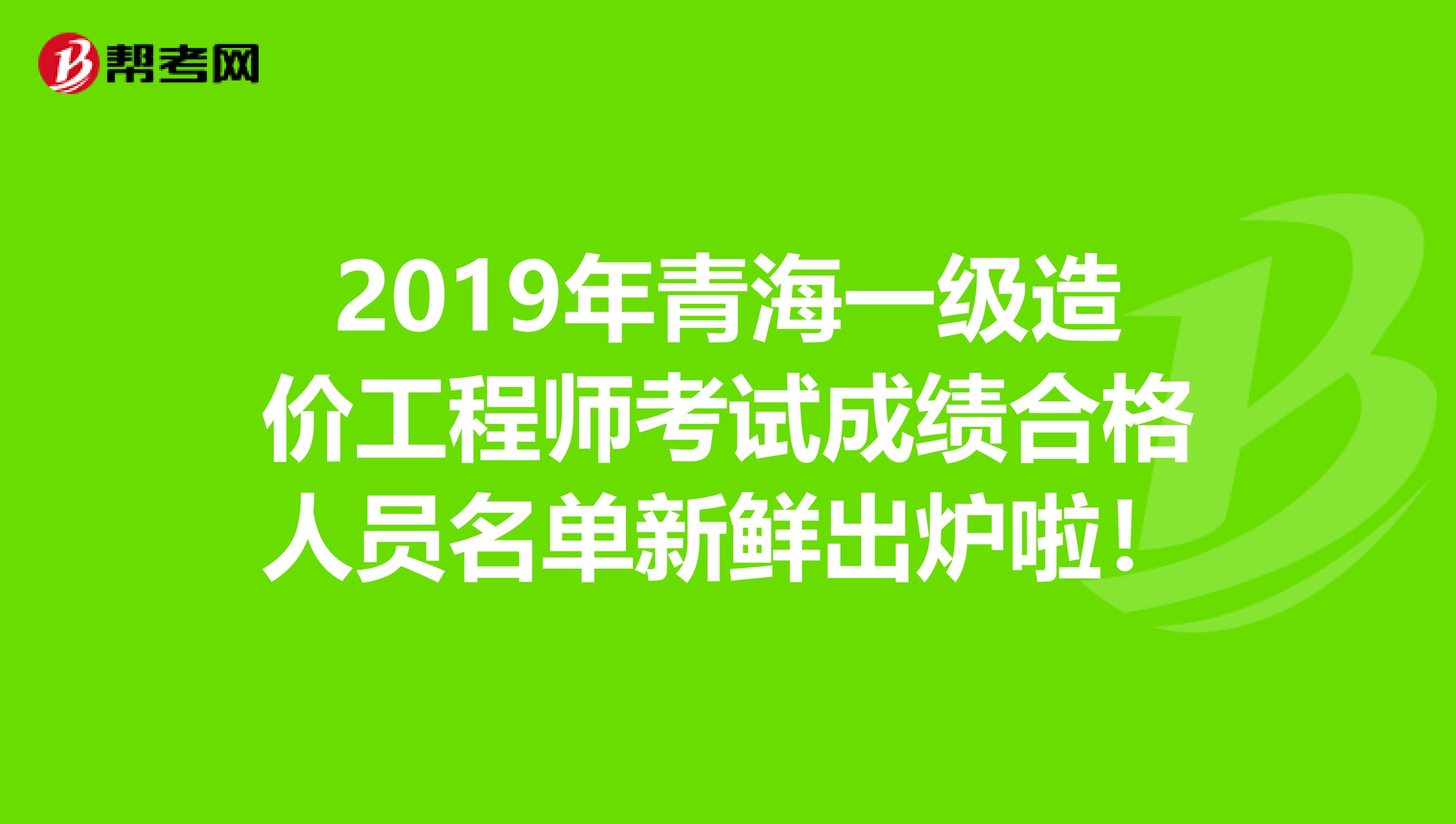 2019年青海一级造价工程师考试成绩合格人员名单新鲜出炉啦！