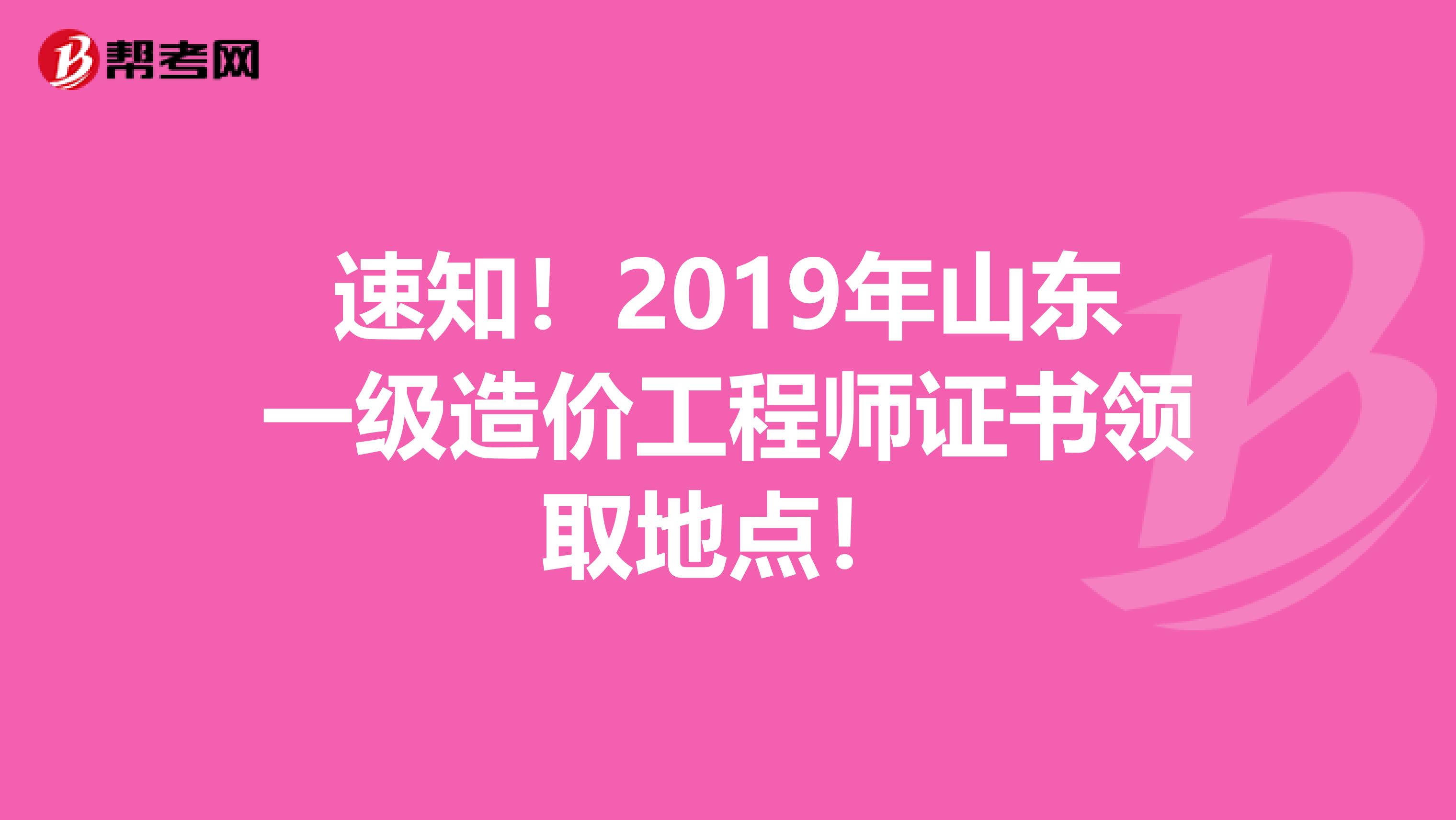 速知！2019年山东一级造价工程师证书领取地点！