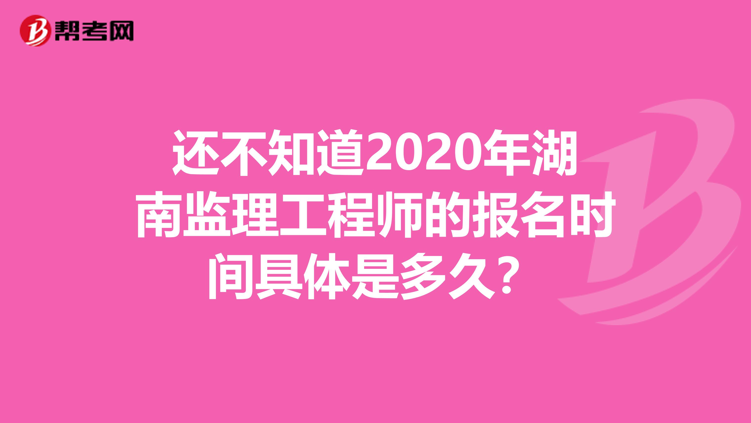 还不知道2020年湖南监理工程师的报名时间具体是多久？