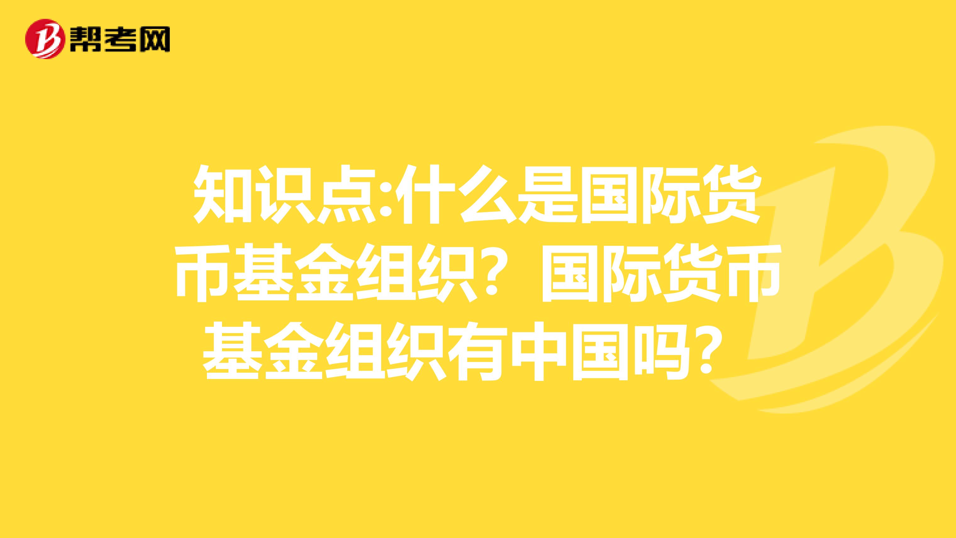 知识点:什么是国际货币基金组织？国际货币基金组织有中国吗？