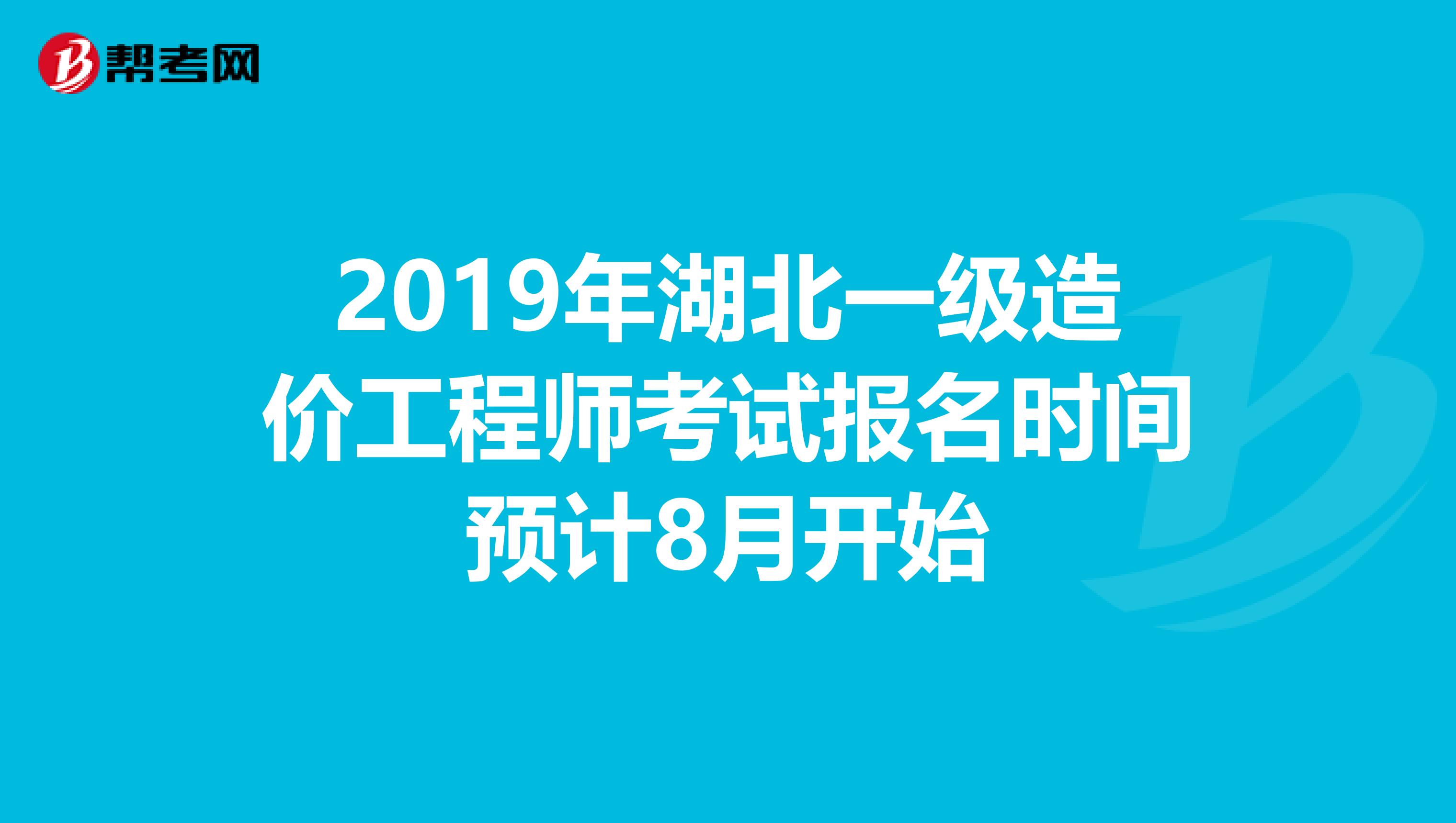 2019年湖北一级造价工程师考试报名时间预计8月开始