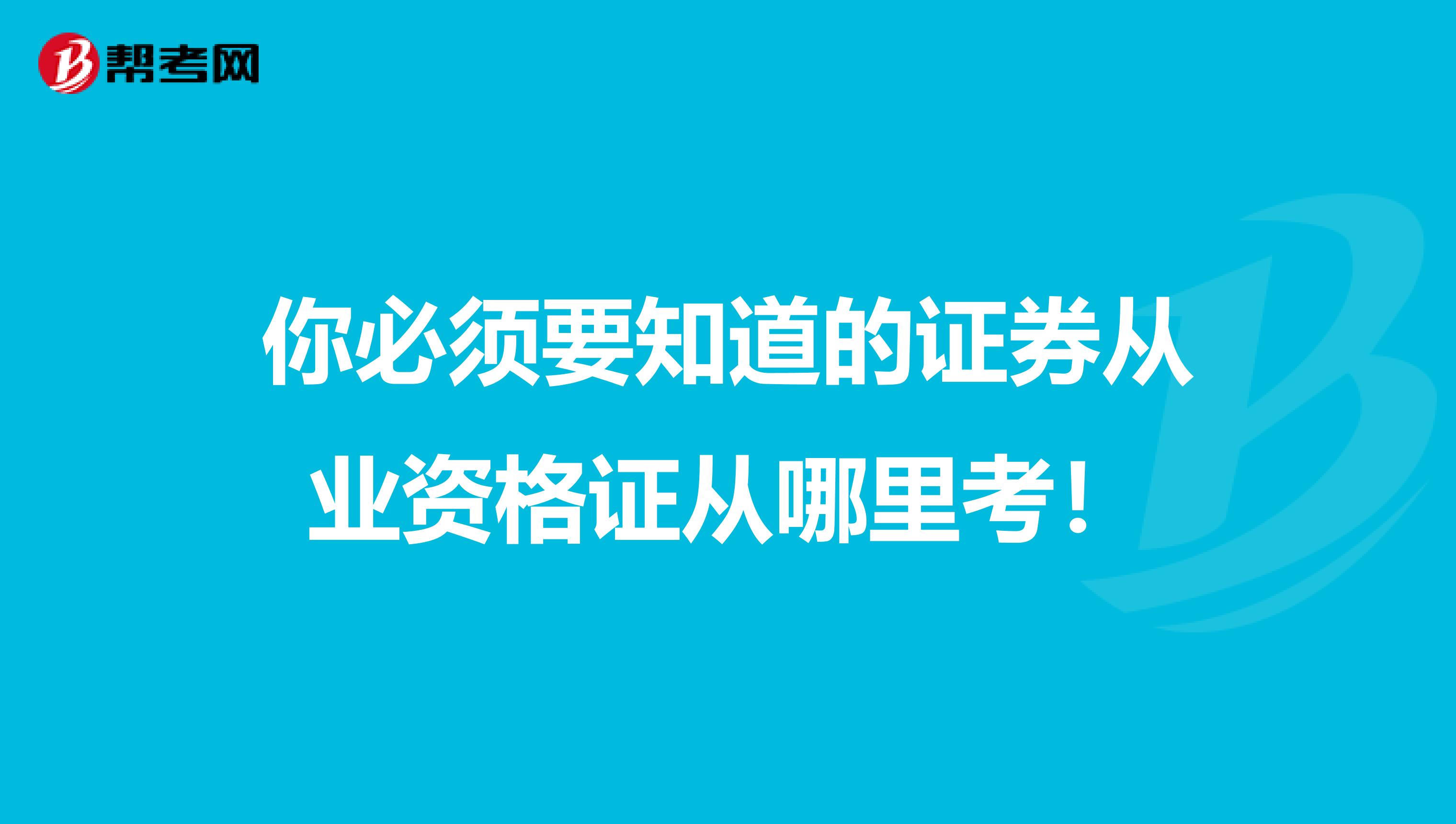你必须要知道的证券从业资格证从哪里考！