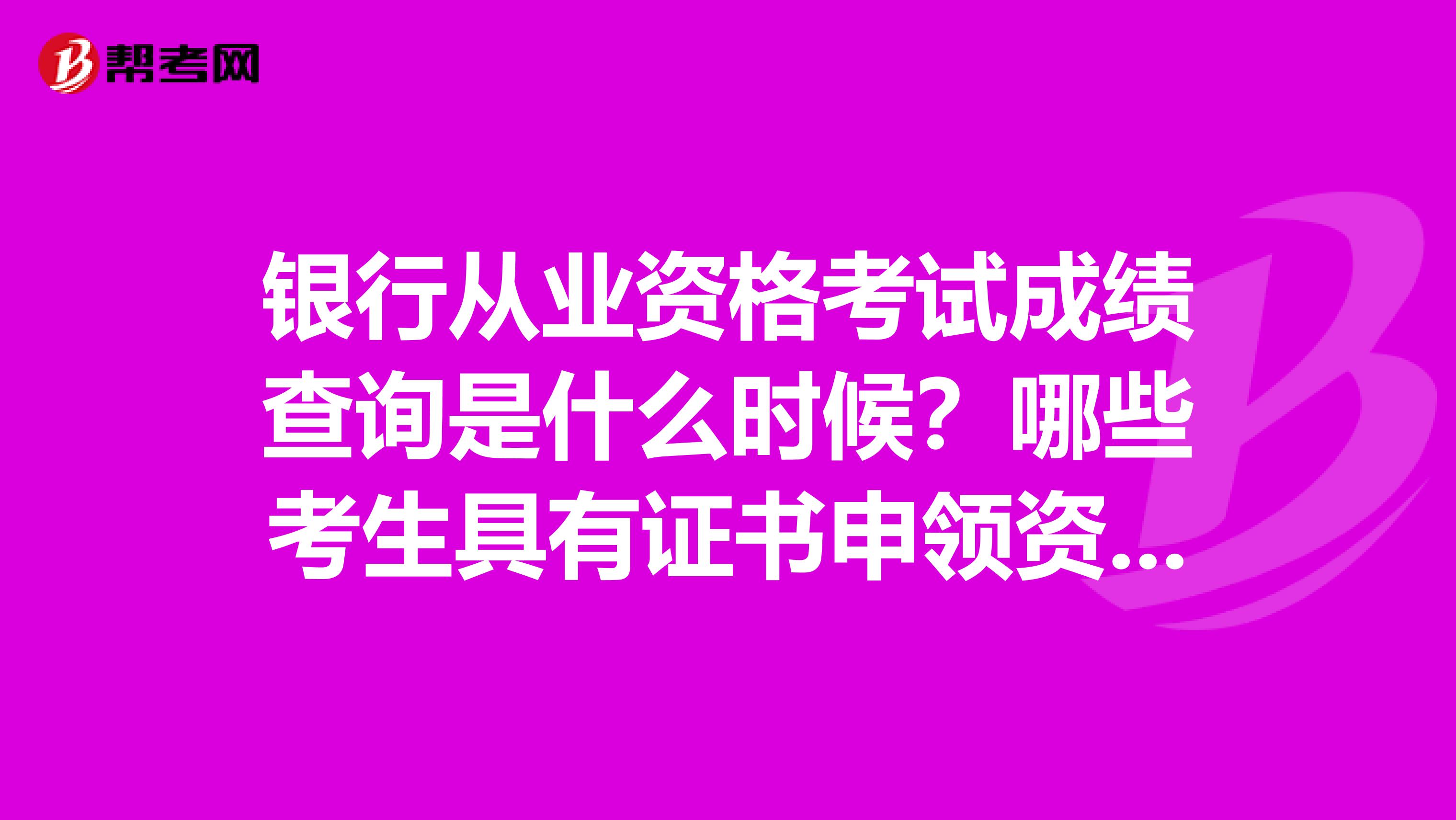 银行从业资格考试成绩查询是什么时候？哪些考生具有证书申领资格？