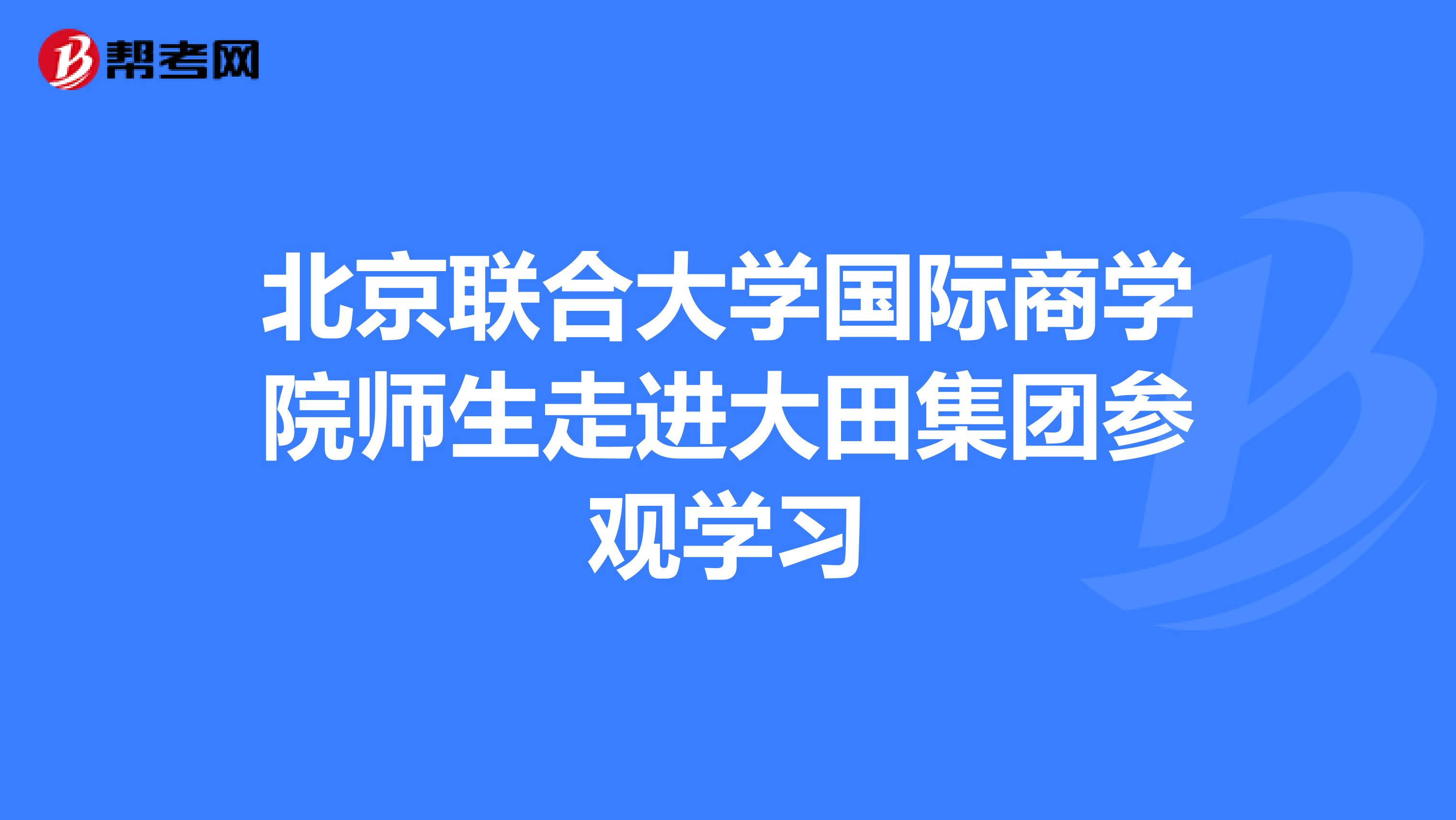 北京联合大学国际商学院师生走进大田集团参观学习