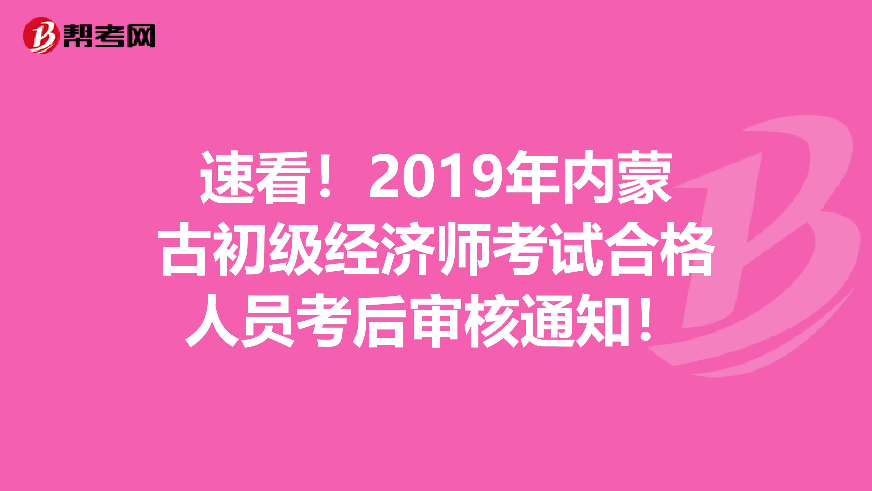 速看！2019年内蒙古初级经济师考试合格人员考后审核通知！