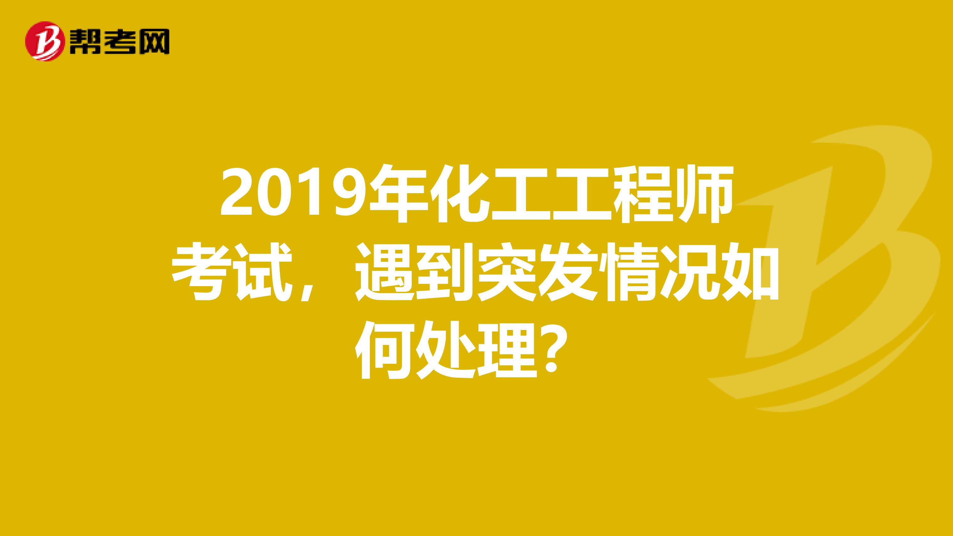 2019年化工工程师考试，遇到突发情况如何处理？