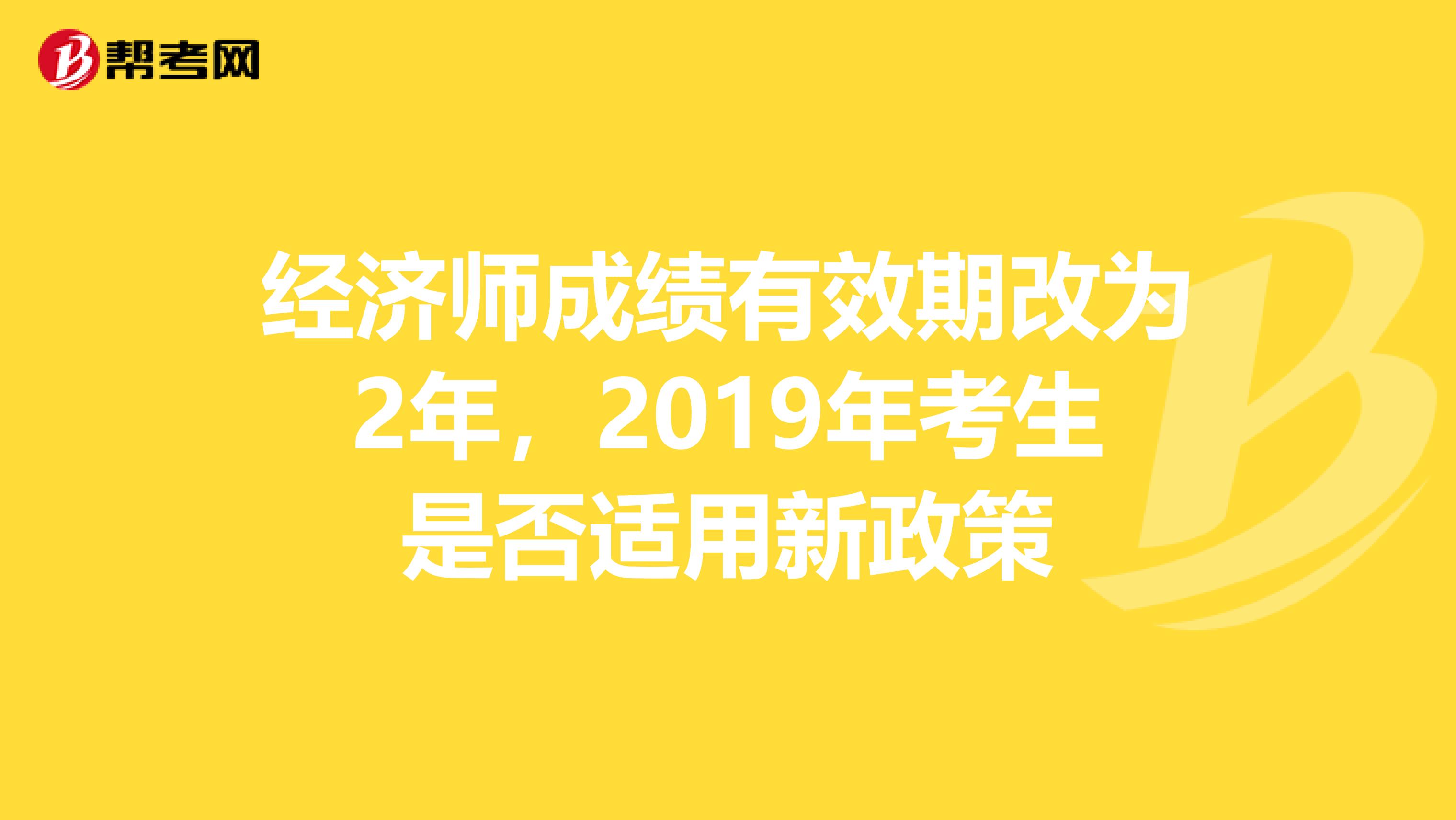 经济师成绩有效期改为2年，2019年考生是否适用新政策