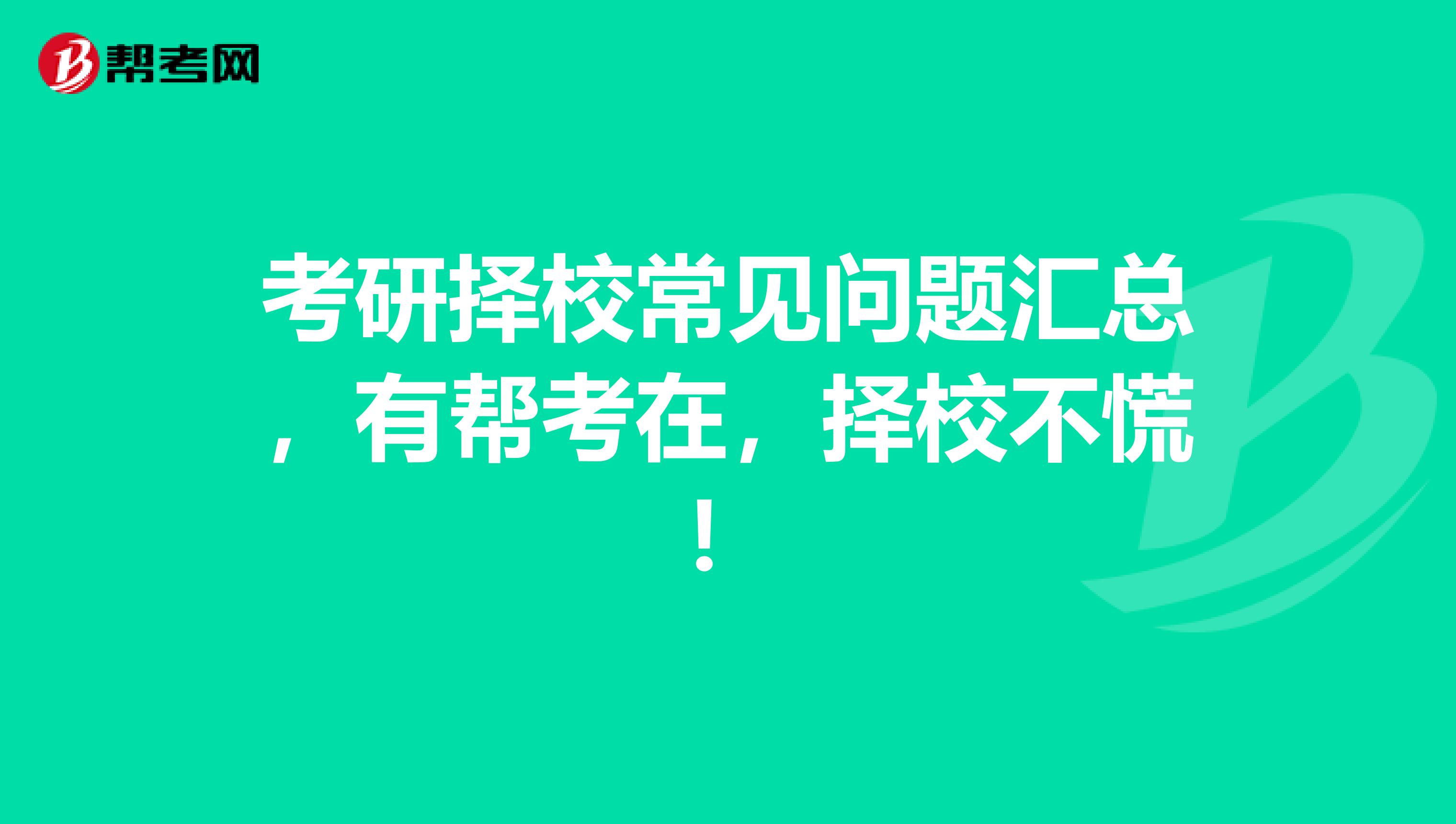 考研择校常见问题汇总，有帮考在，择校不慌！