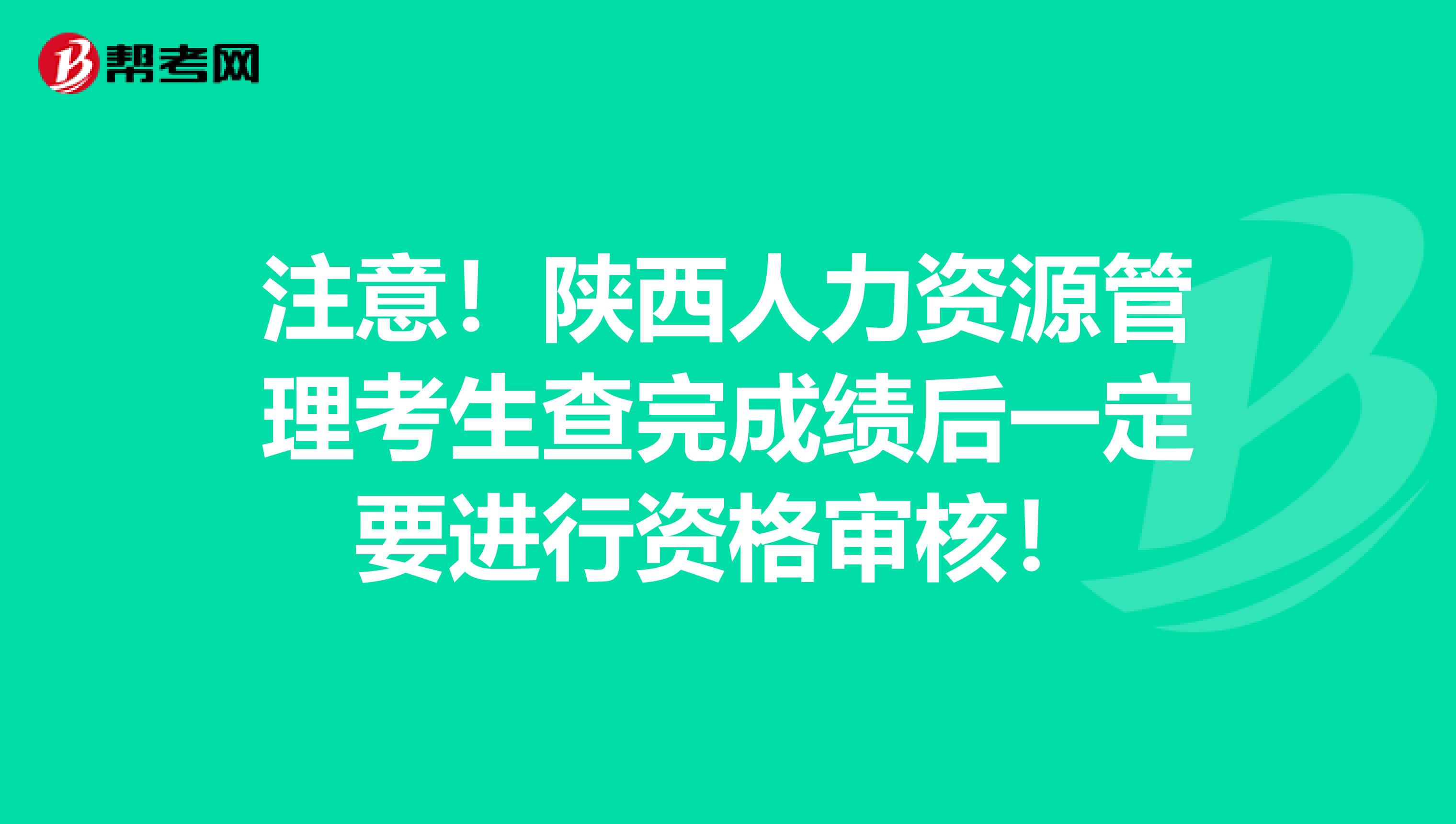 注意！陕西人力资源管理考生查完成绩后一定要进行资格审核！