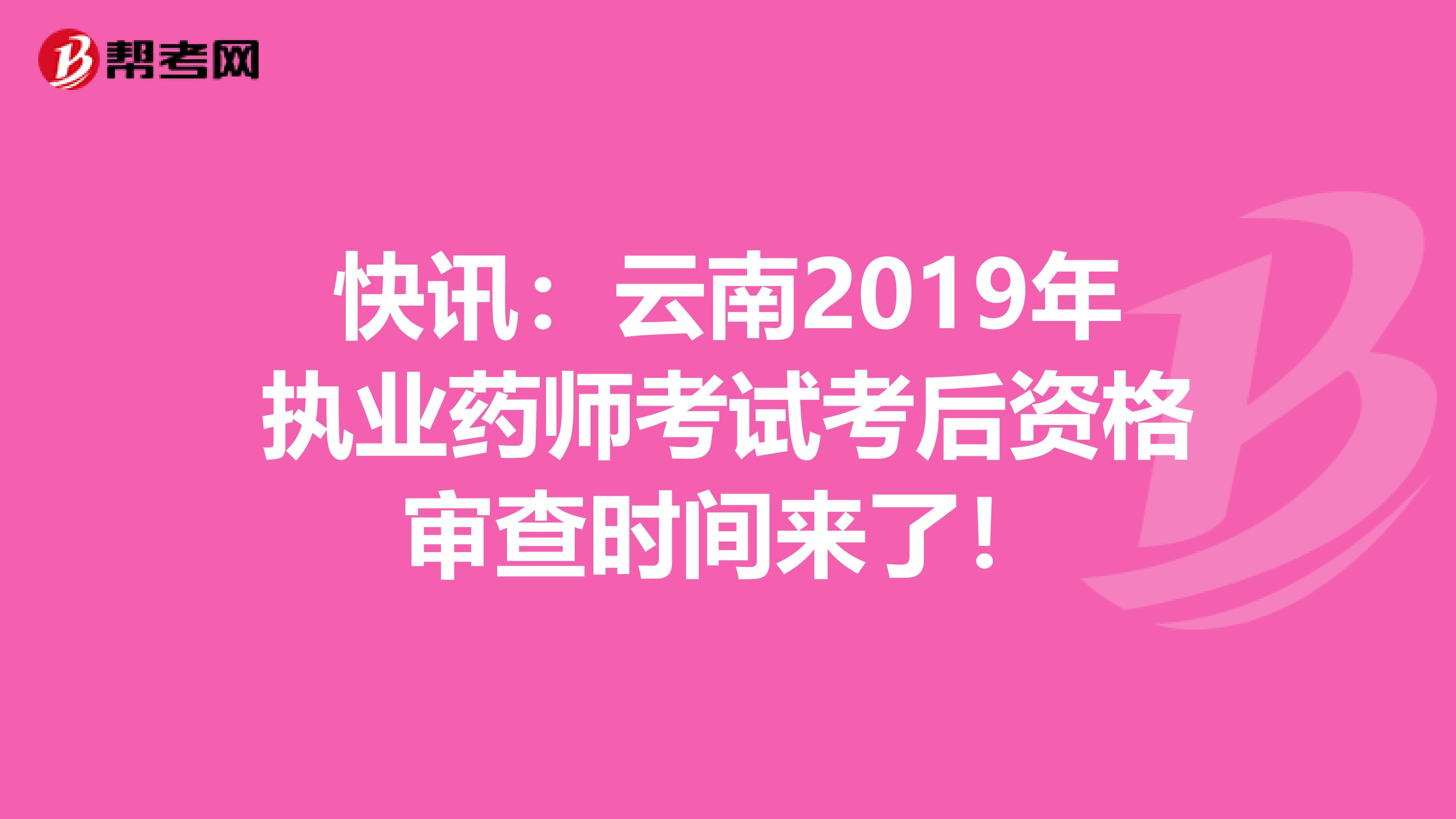 快讯：云南2019年执业药师考试考后资格审查时间来了！
