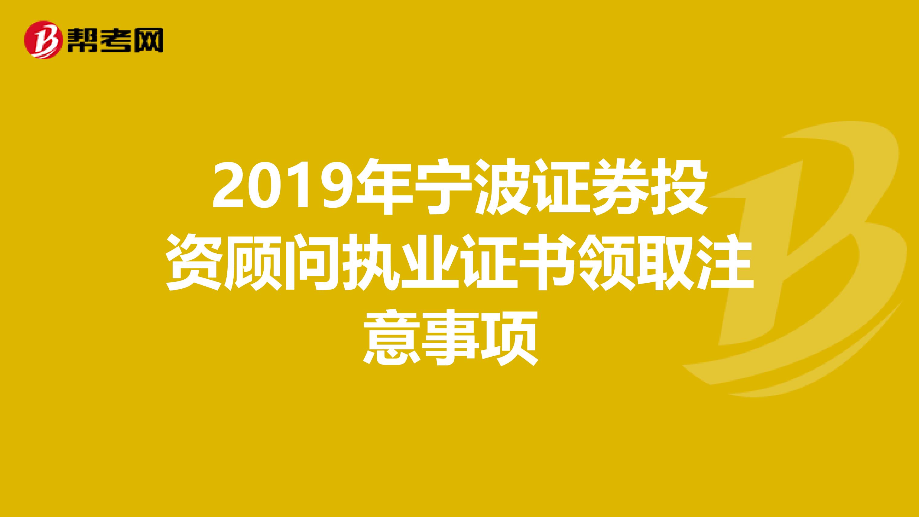 2019年宁波证券投资顾问执业证书领取注意事项 