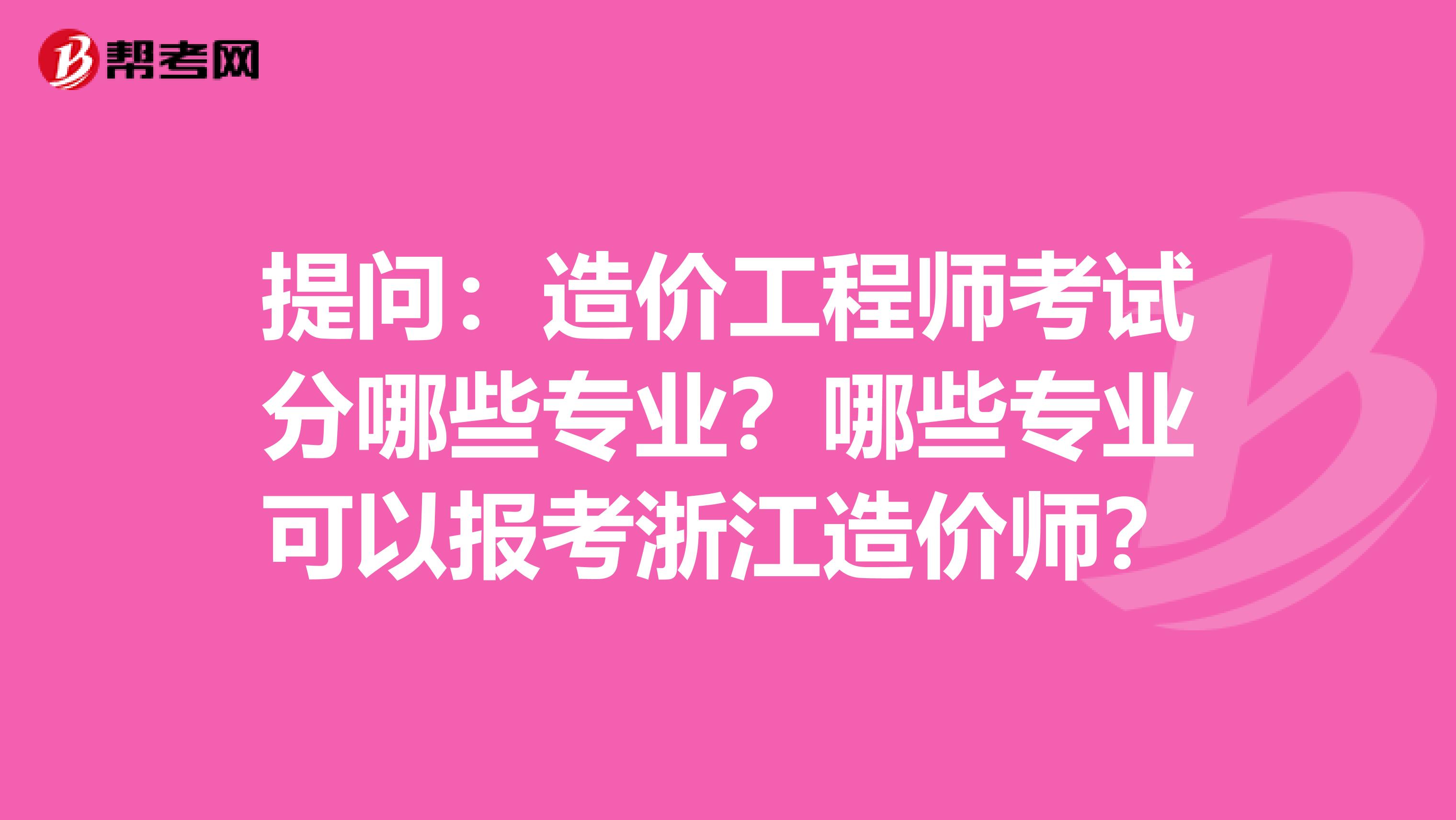 提问：造价工程师考试分哪些专业？哪些专业可以报考浙江造价师？