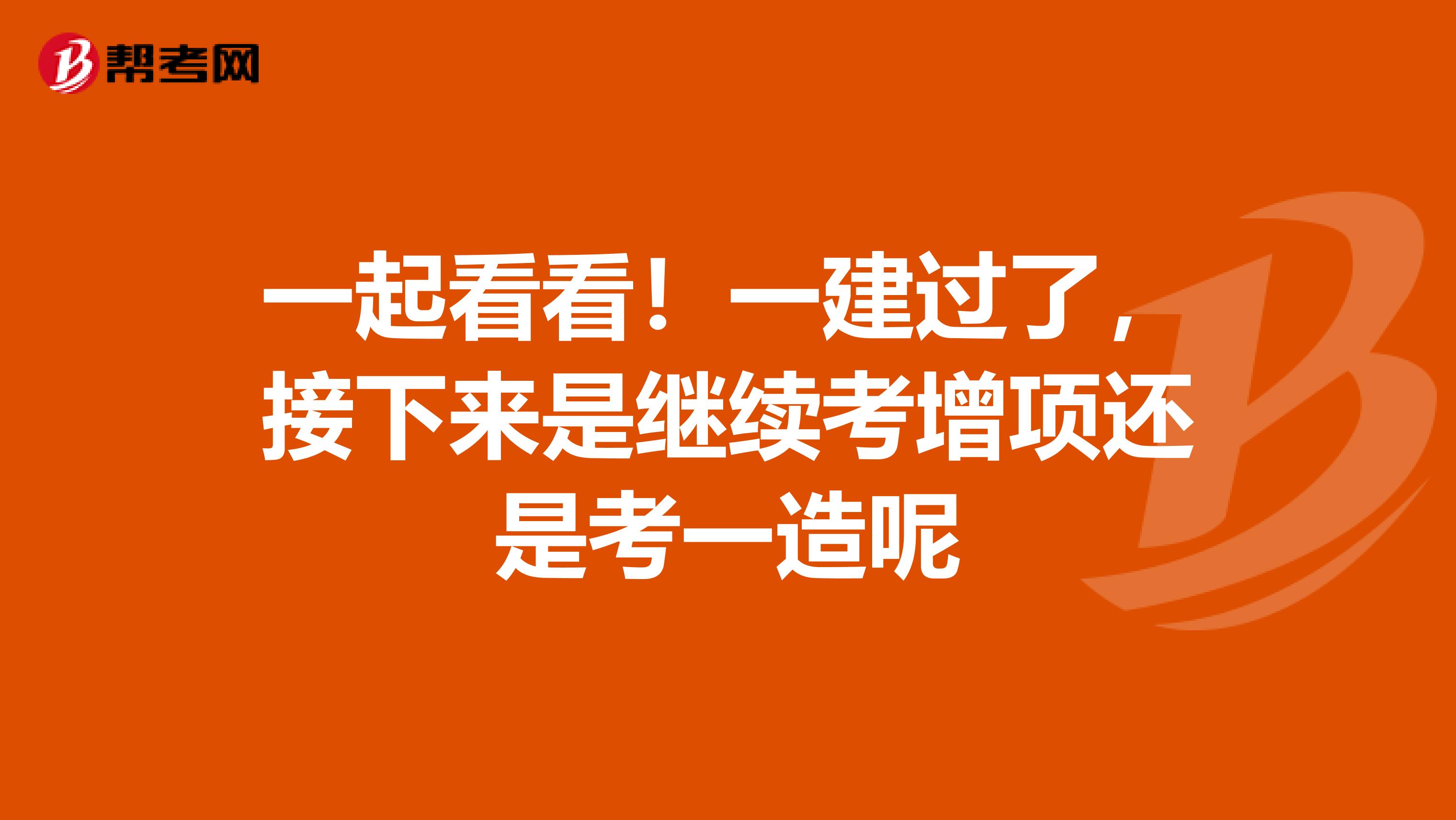 一起看看！一建过了，接下来是继续考增项还是考一造呢