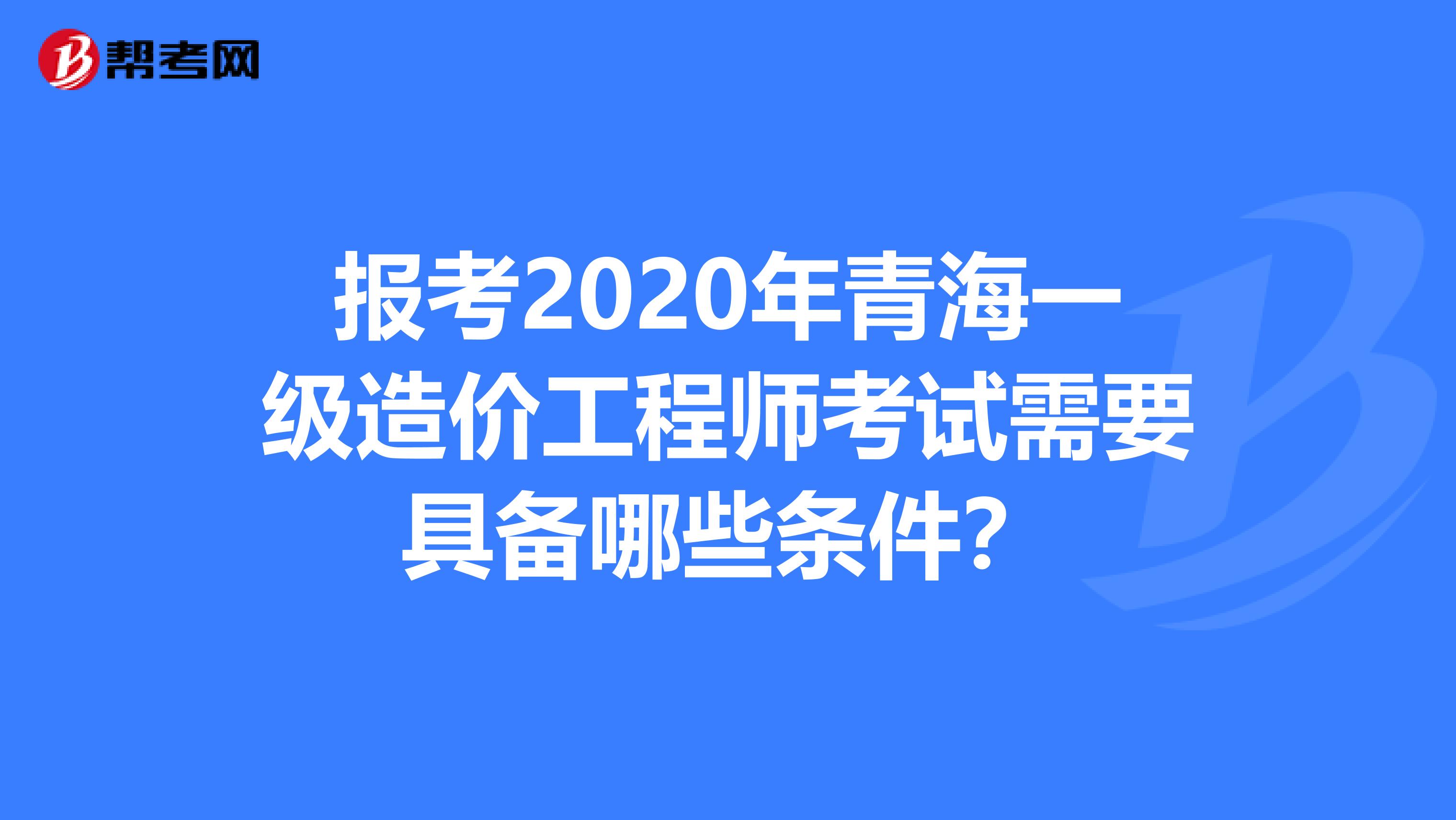 报考2020年青海一级造价工程师考试需要具备哪些条件？