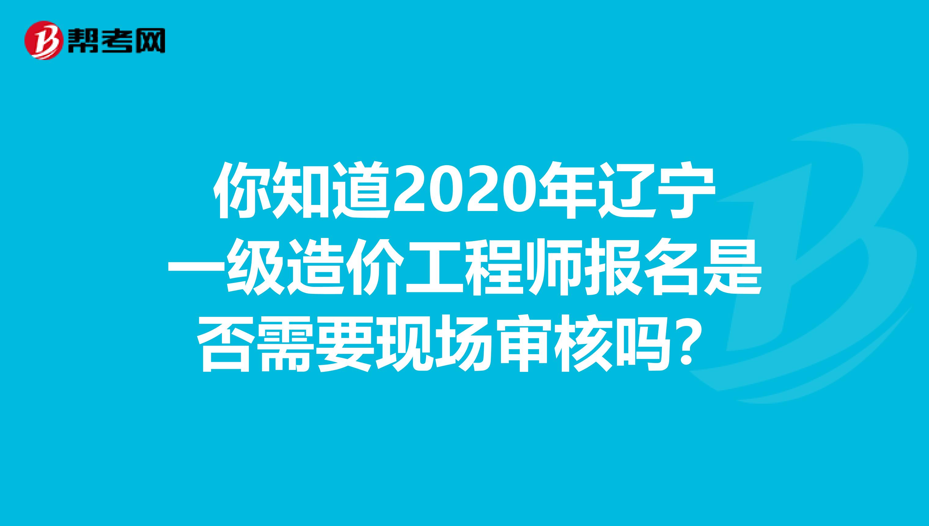 你知道2020年辽宁一级造价工程师报名是否需要现场审核吗？