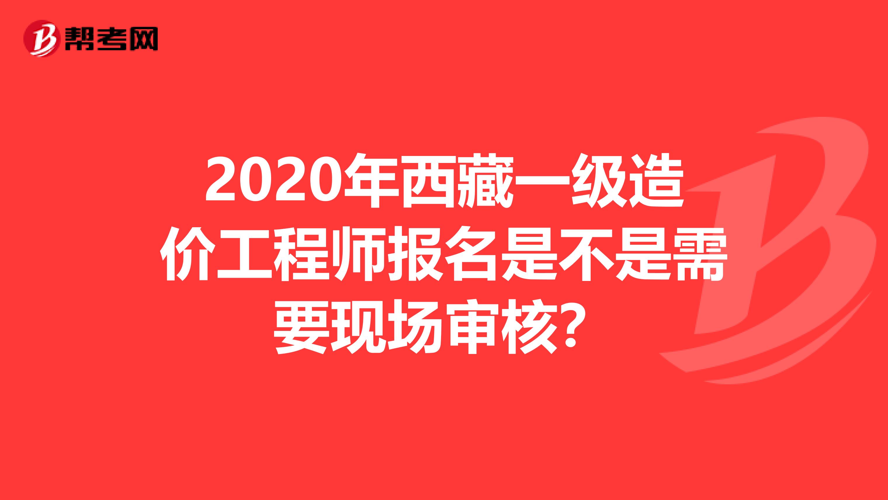 2020年西藏一级造价工程师报名是不是需要现场审核？