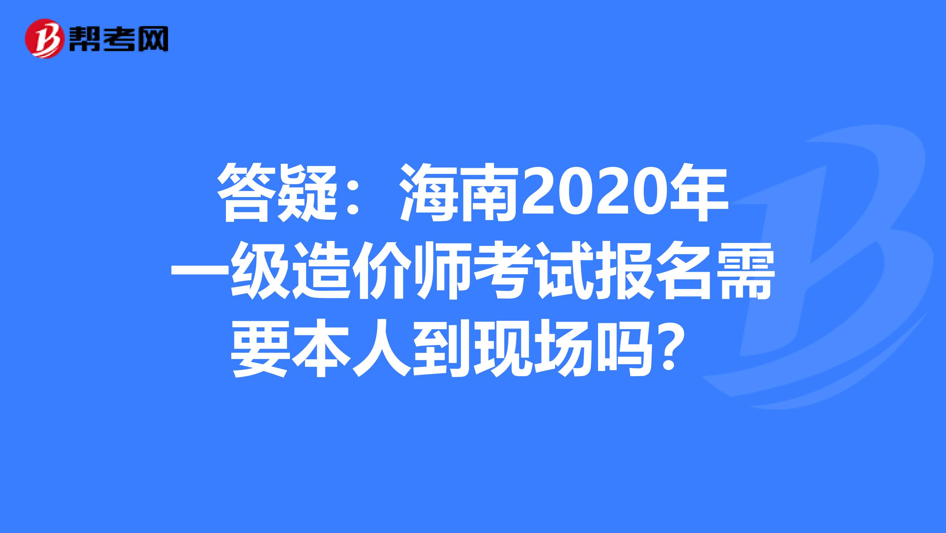 答疑：海南2020年一级造价师考试报名需要本人到现场吗？