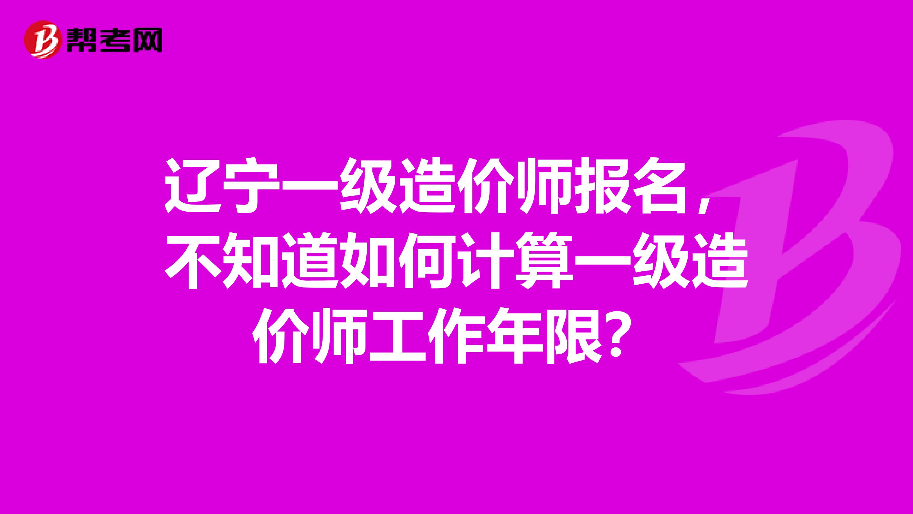 辽宁一级造价师报名，不知道如何计算一级造价师工作年限？