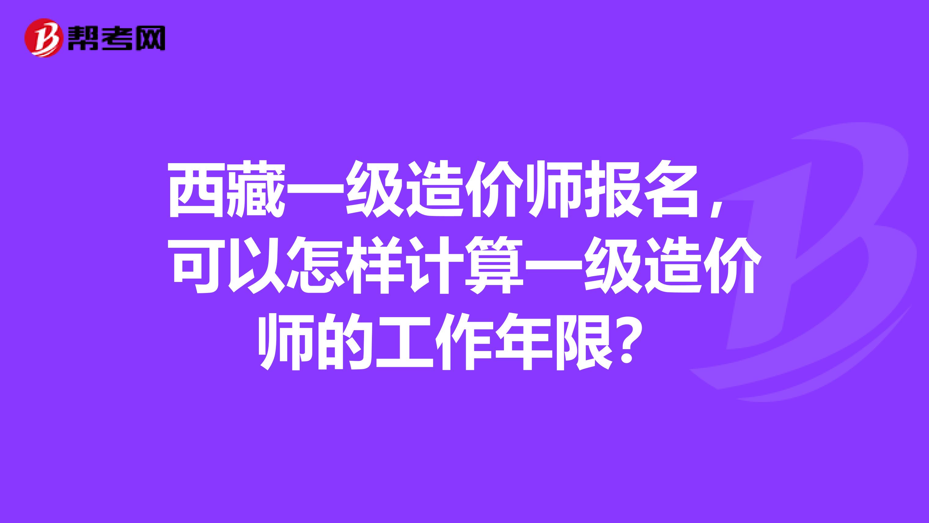 西藏一级造价师报名，可以怎样计算一级造价师的工作年限？