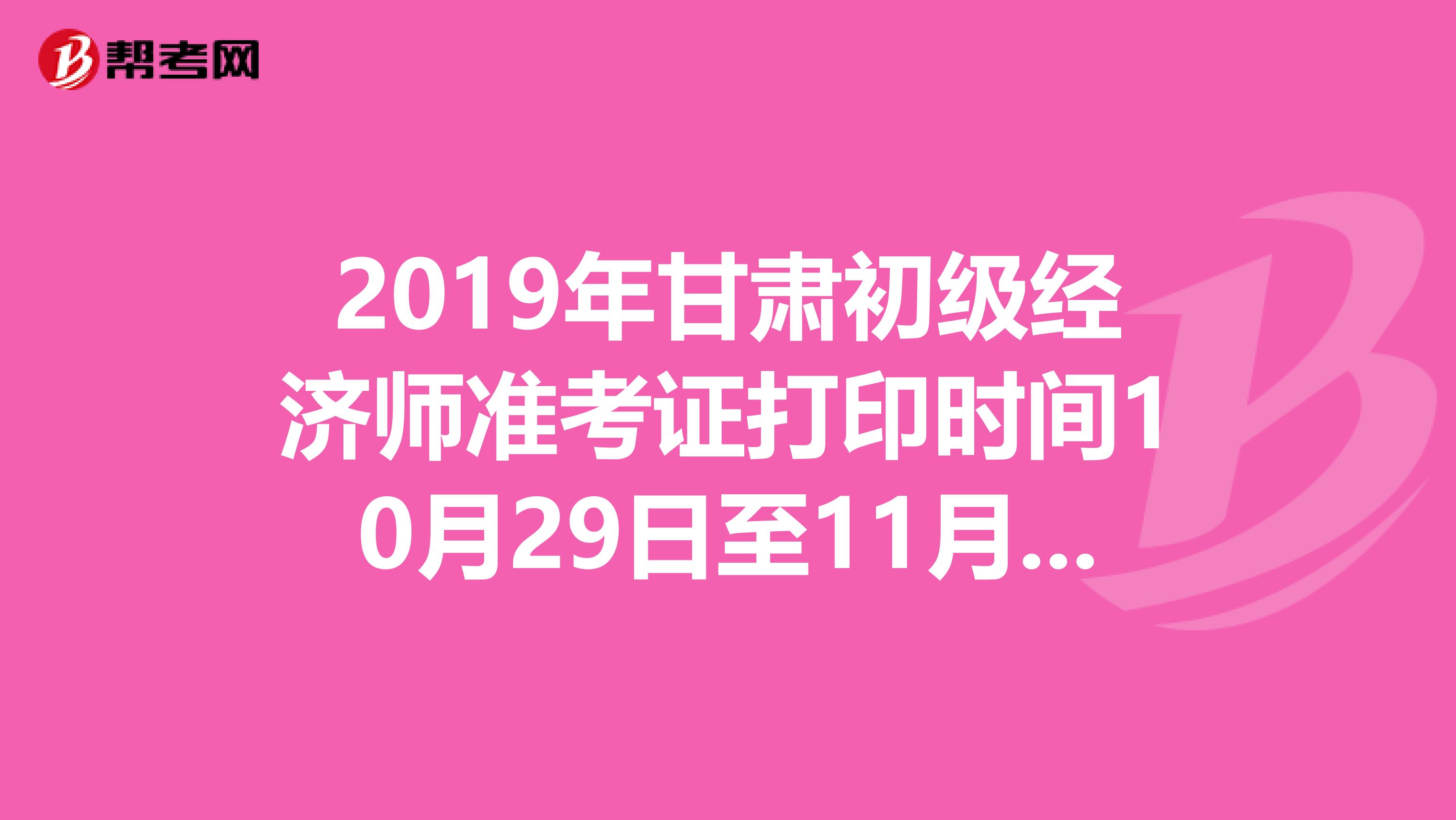 2019年甘肃初级经济师准考证打印时间10月29日至11月3日