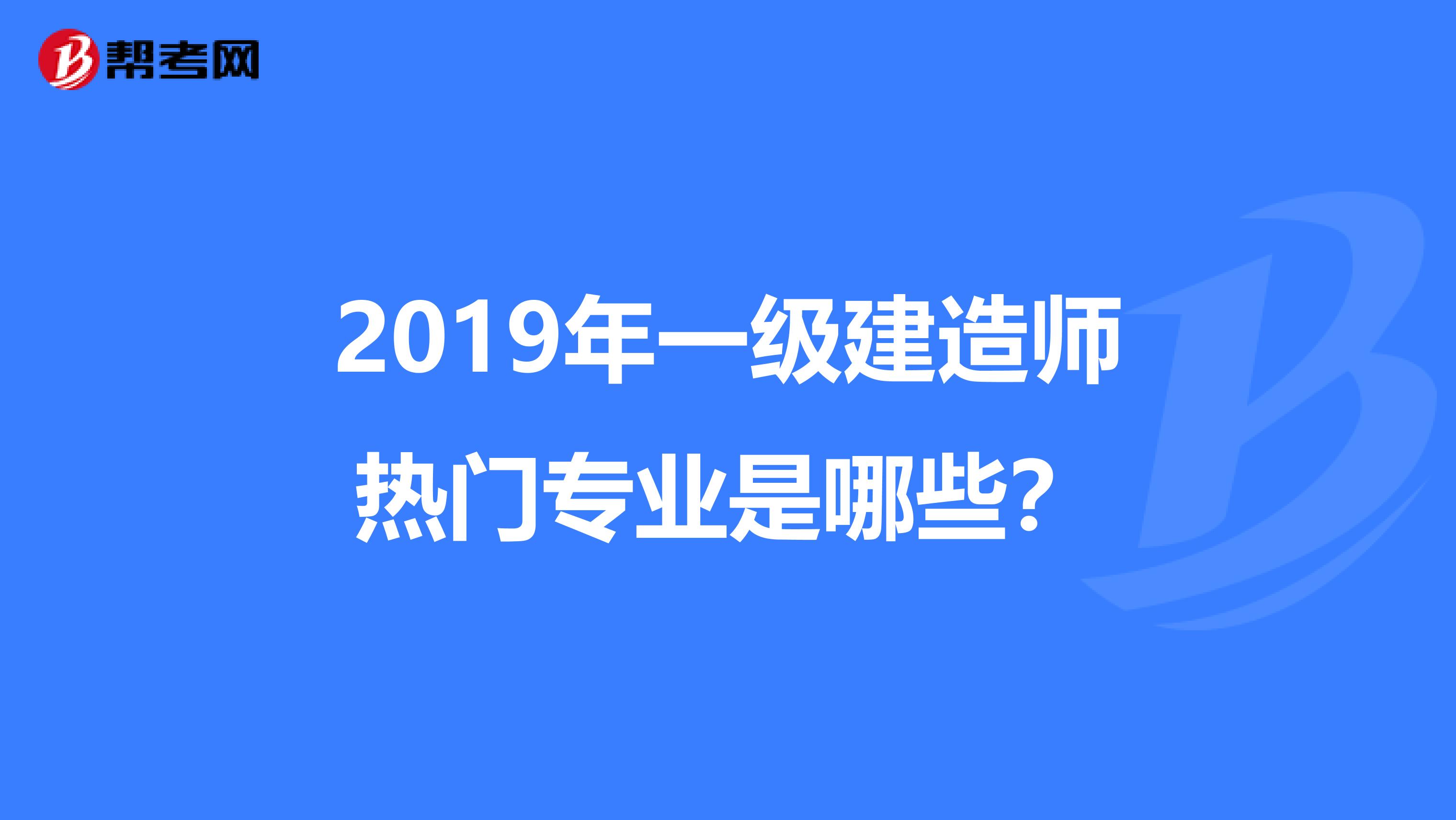 2019年一级建造师热门专业是哪些？