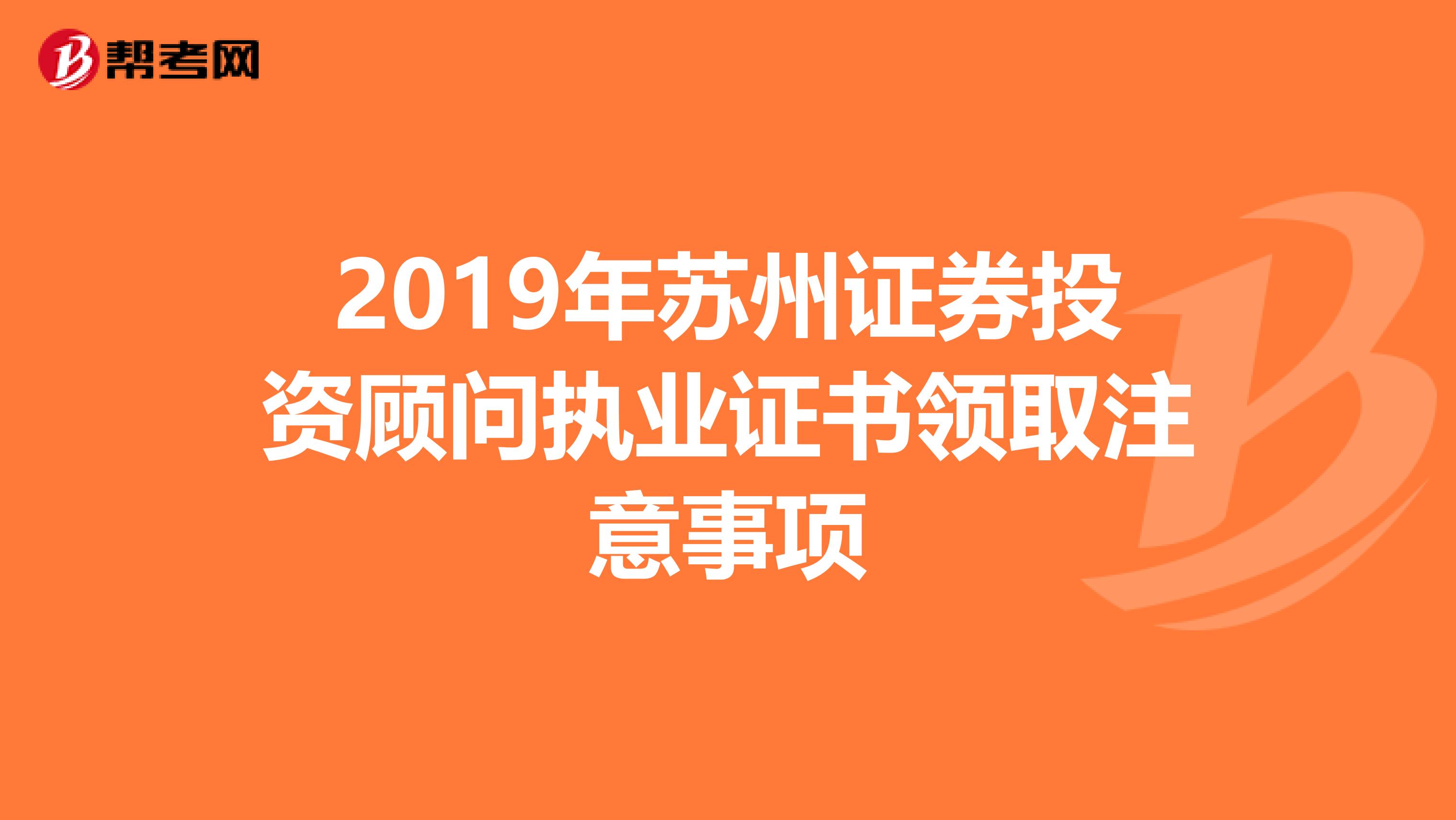 2019年苏州证券投资顾问执业证书领取注意事项