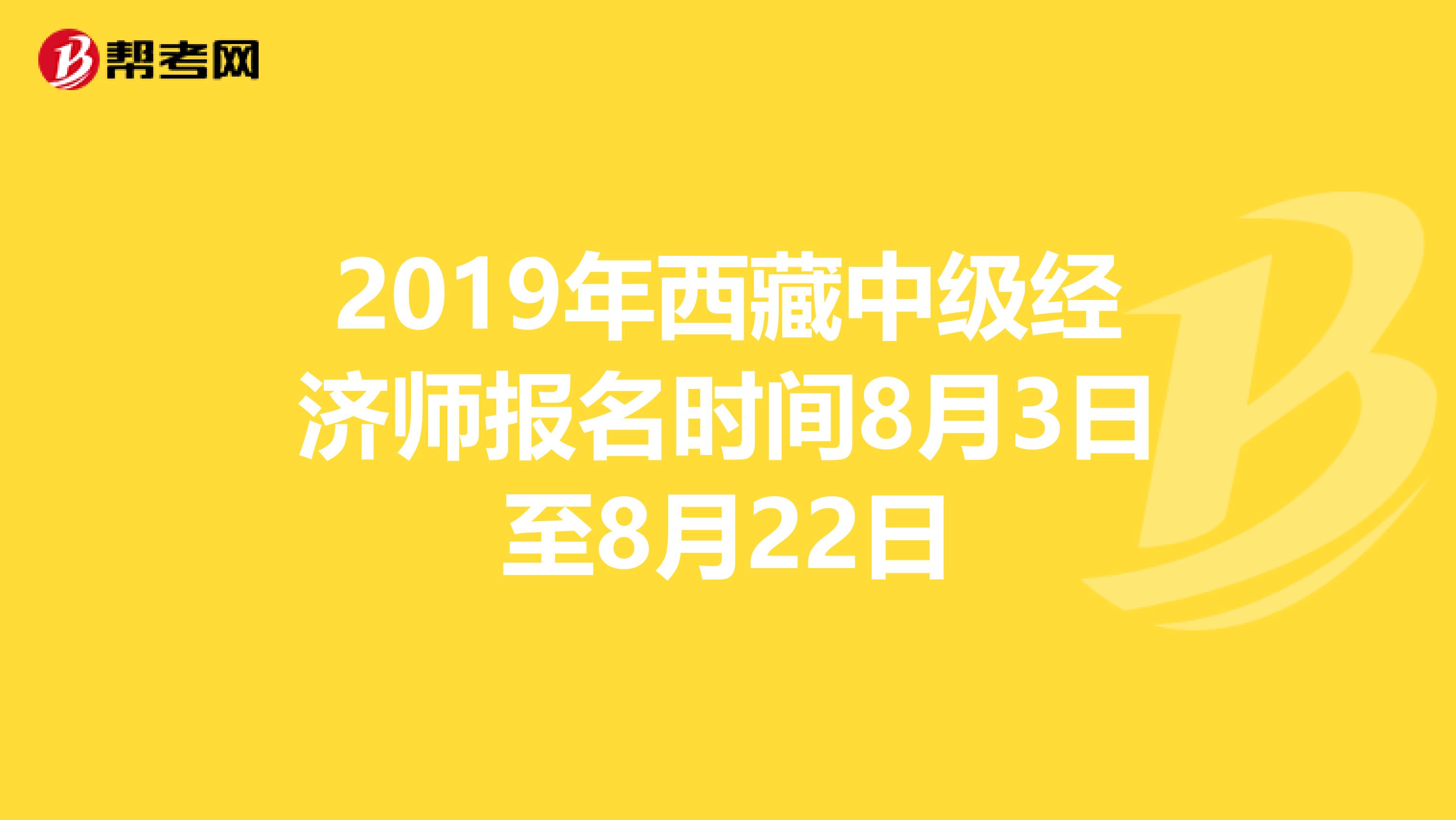 2019年西藏中级经济师报名时间8月3日至8月22日