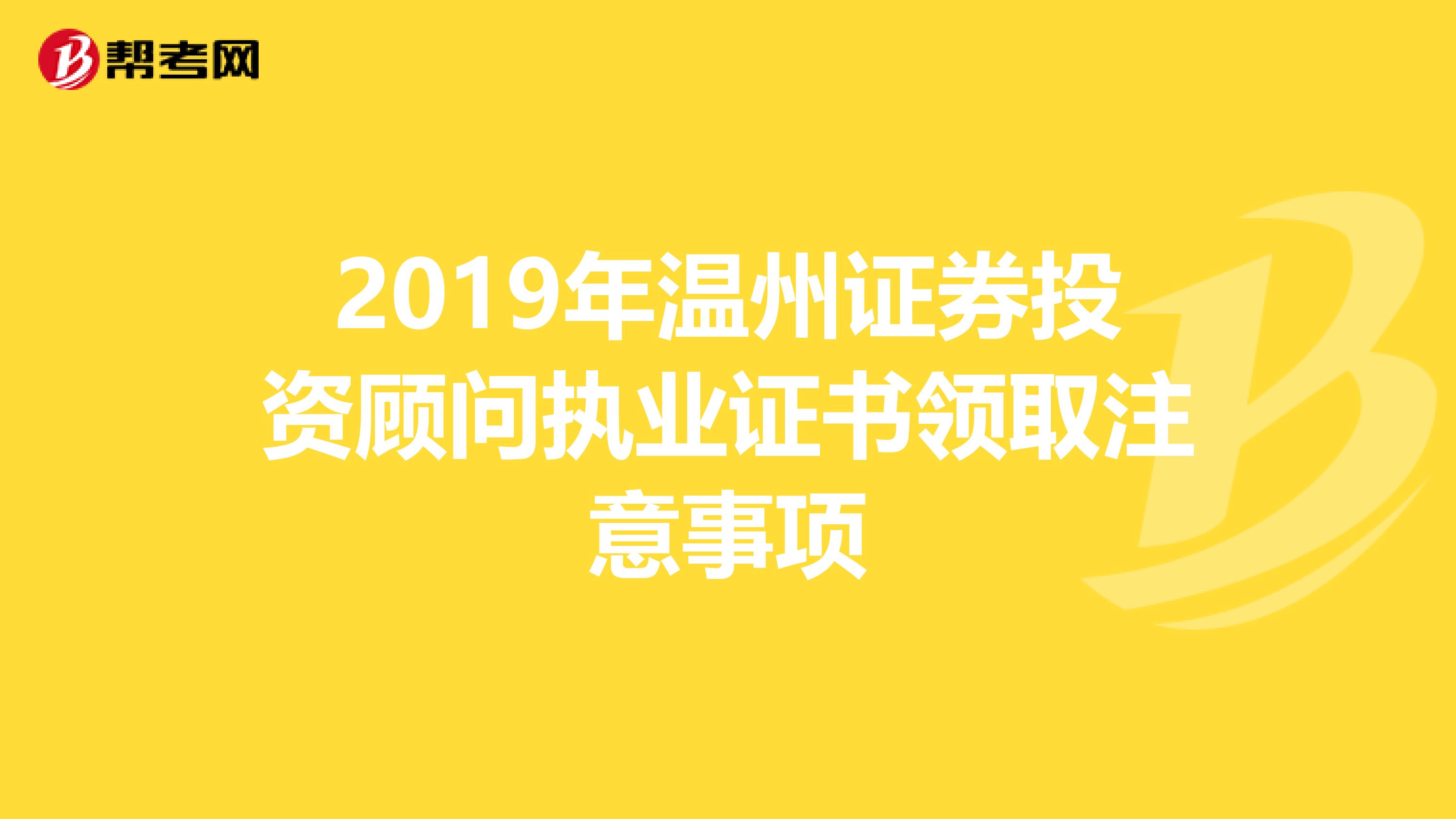 2019年温州证券投资顾问执业证书领取注意事项