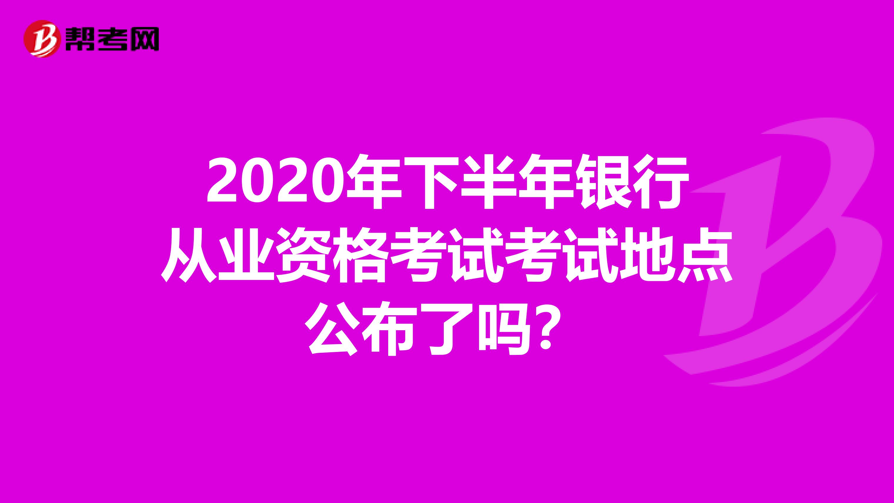 2020年下半年银行从业资格考试考试地点公布了吗？