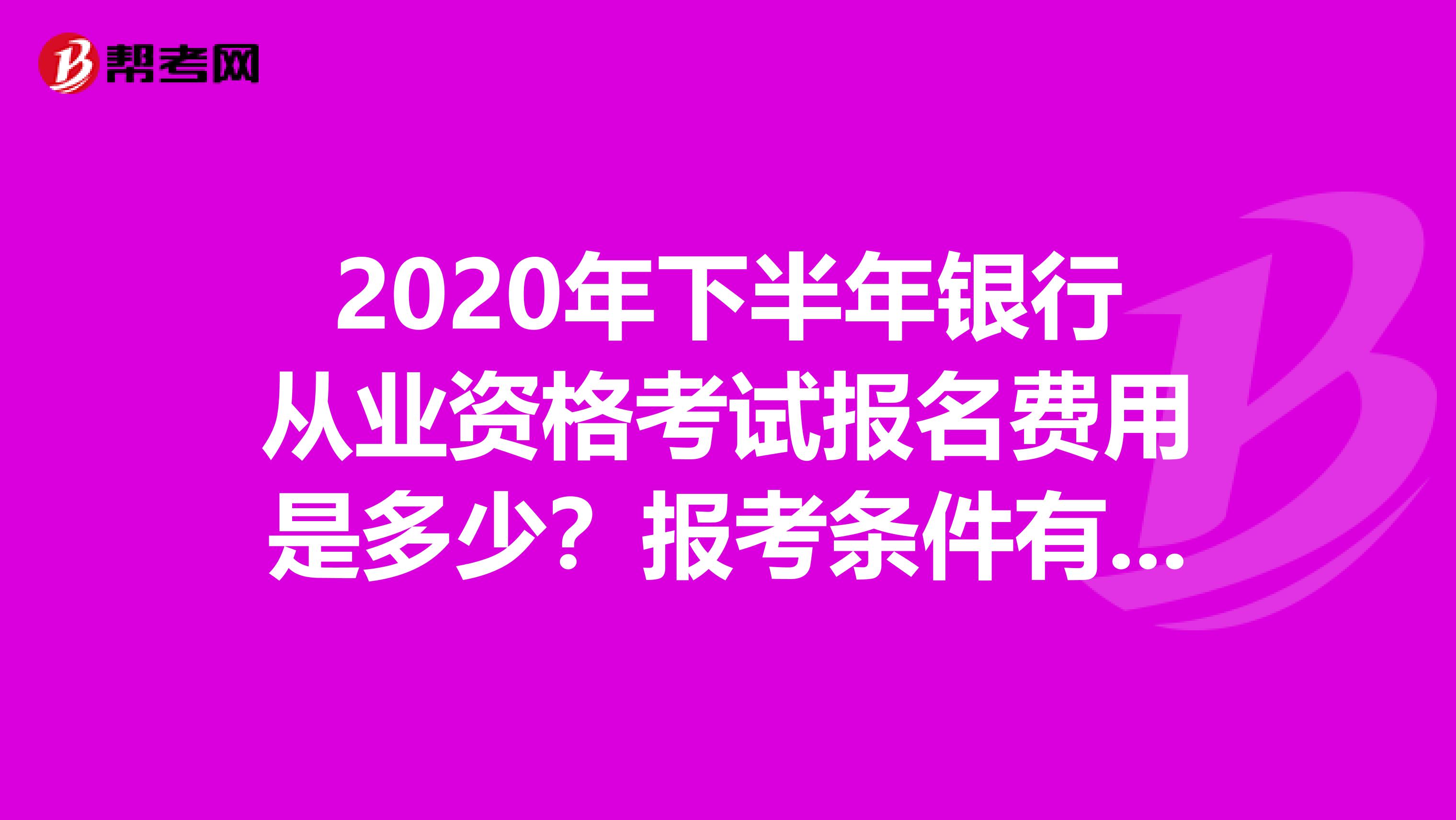 2020年下半年银行从业资格考试报名费用是多少？报考条件有哪些？