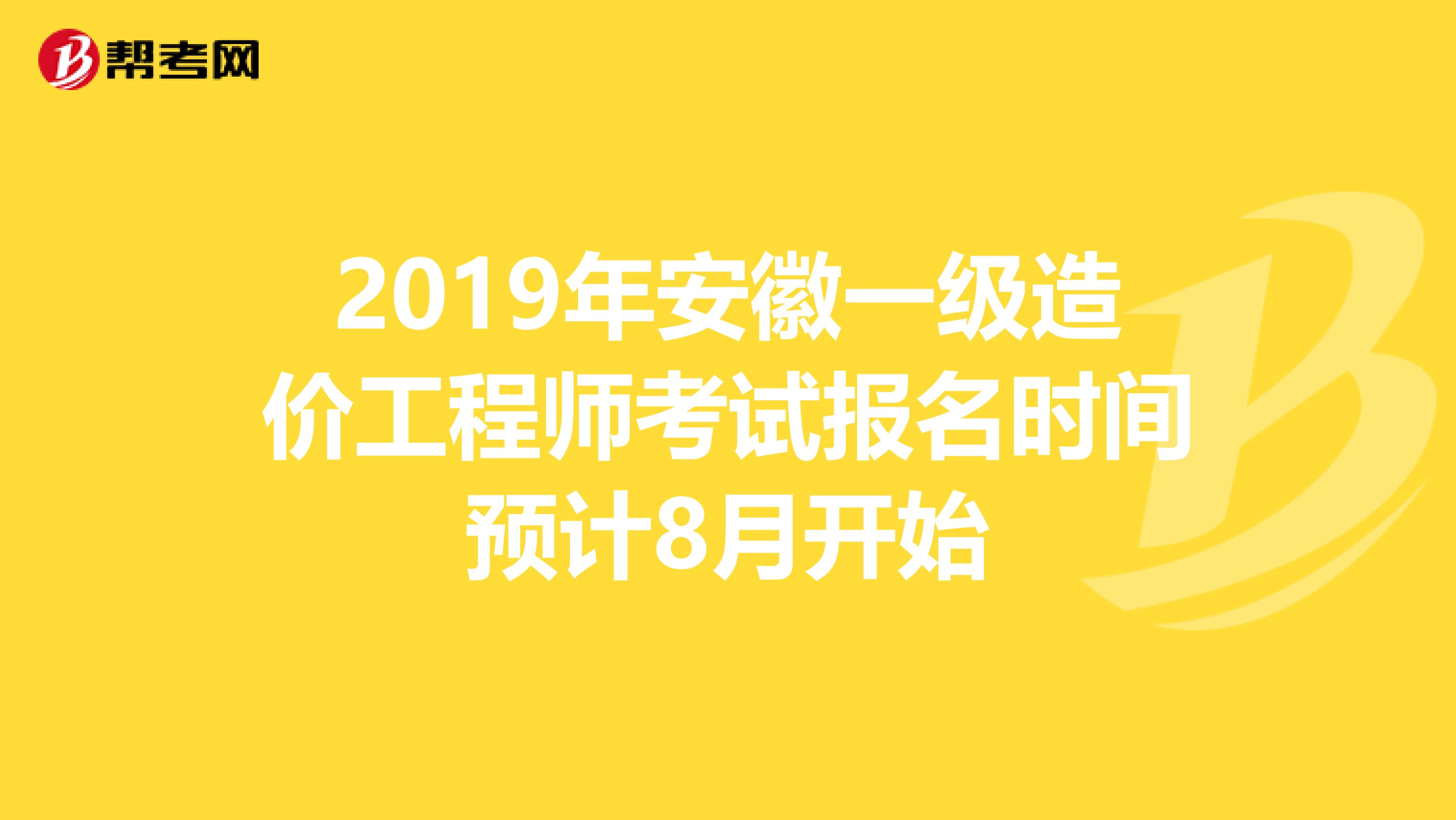 2019年安徽一级造价工程师考试报名时间预计8月开始
