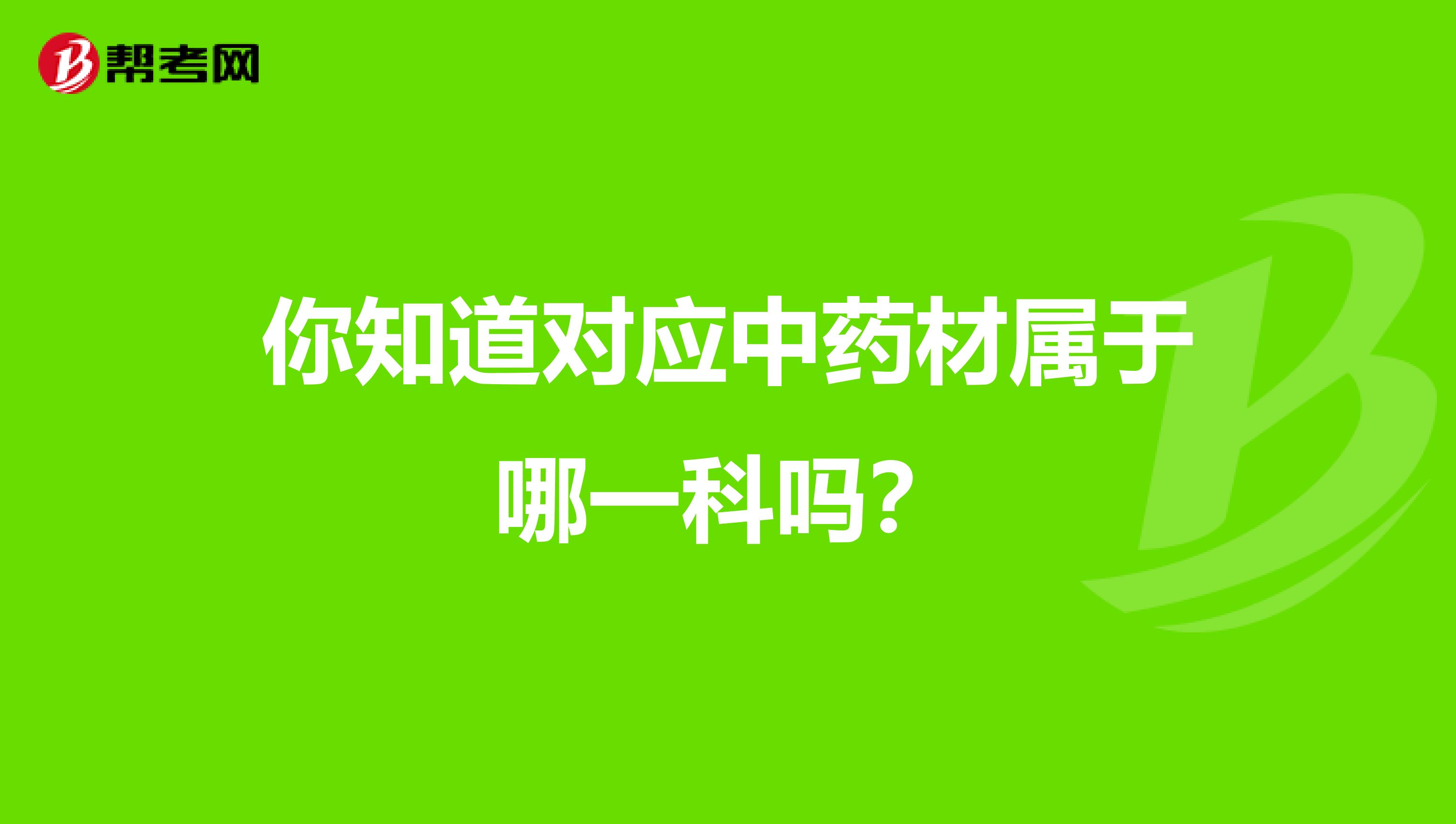 你知道對應中藥材屬于哪一科嗎？