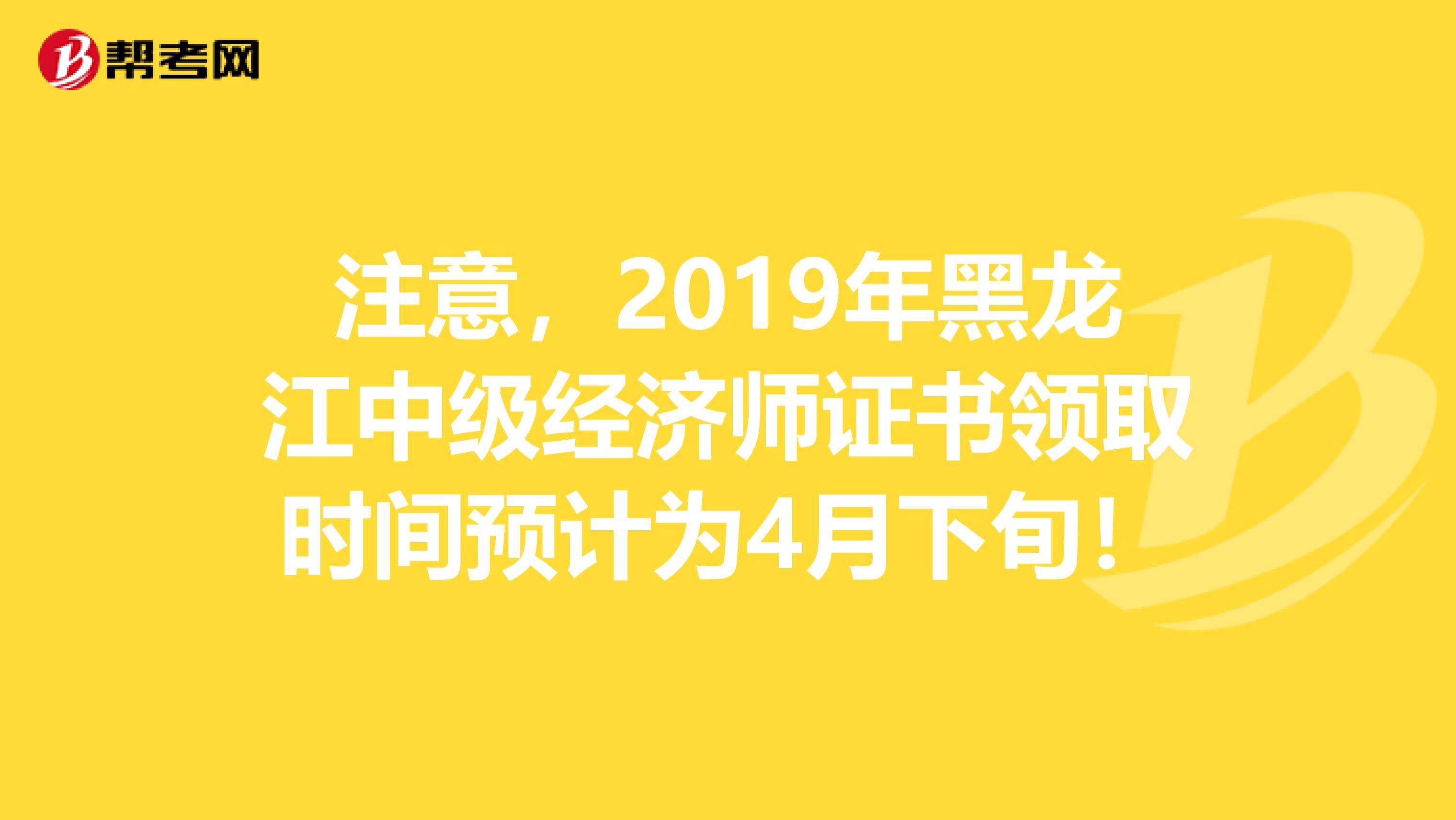 注意，2019年黑龙江中级经济师证书领取时间预计为4月下旬！