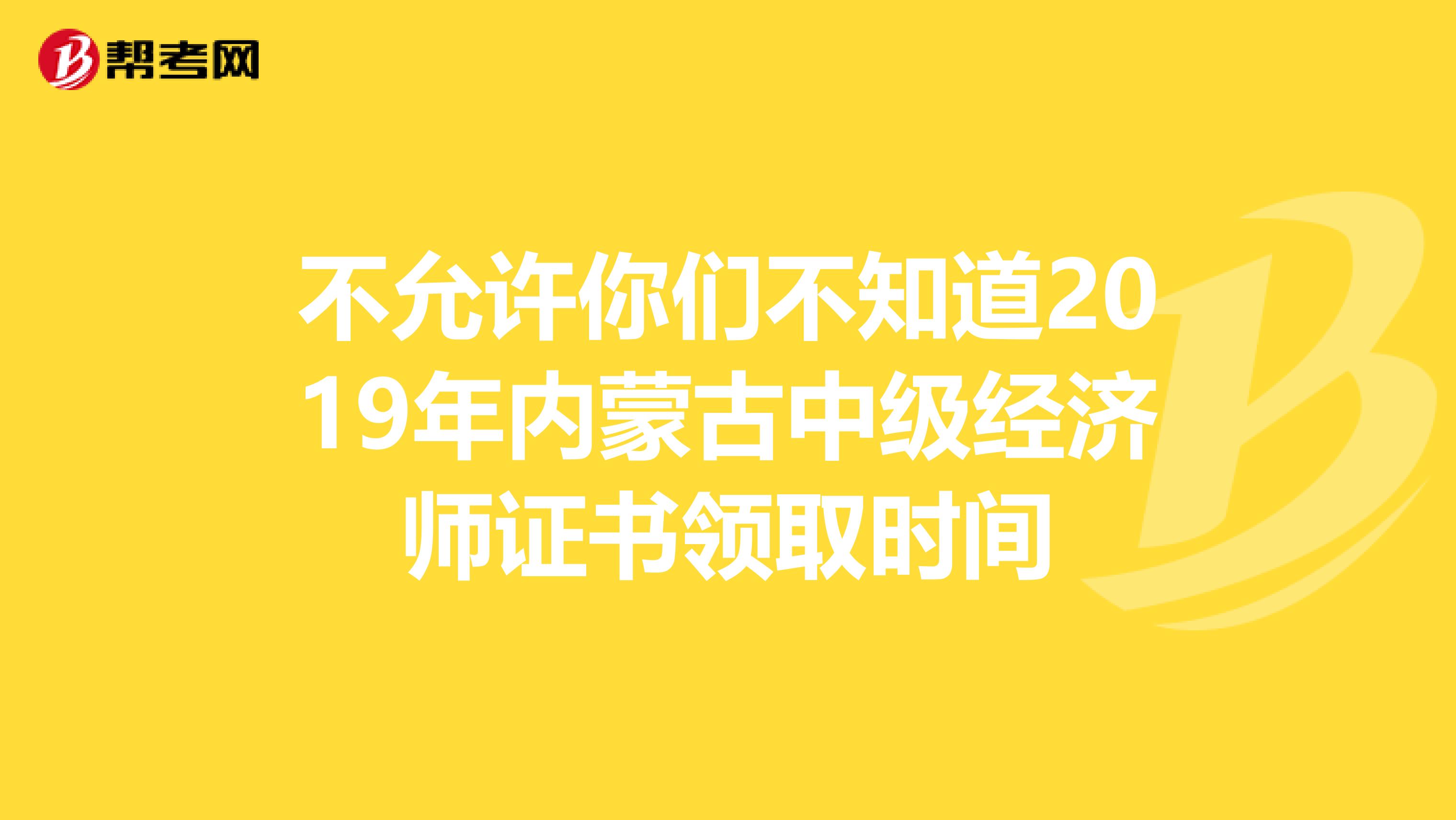 不允许你们不知道2019年内蒙古中级经济师证书领取时间