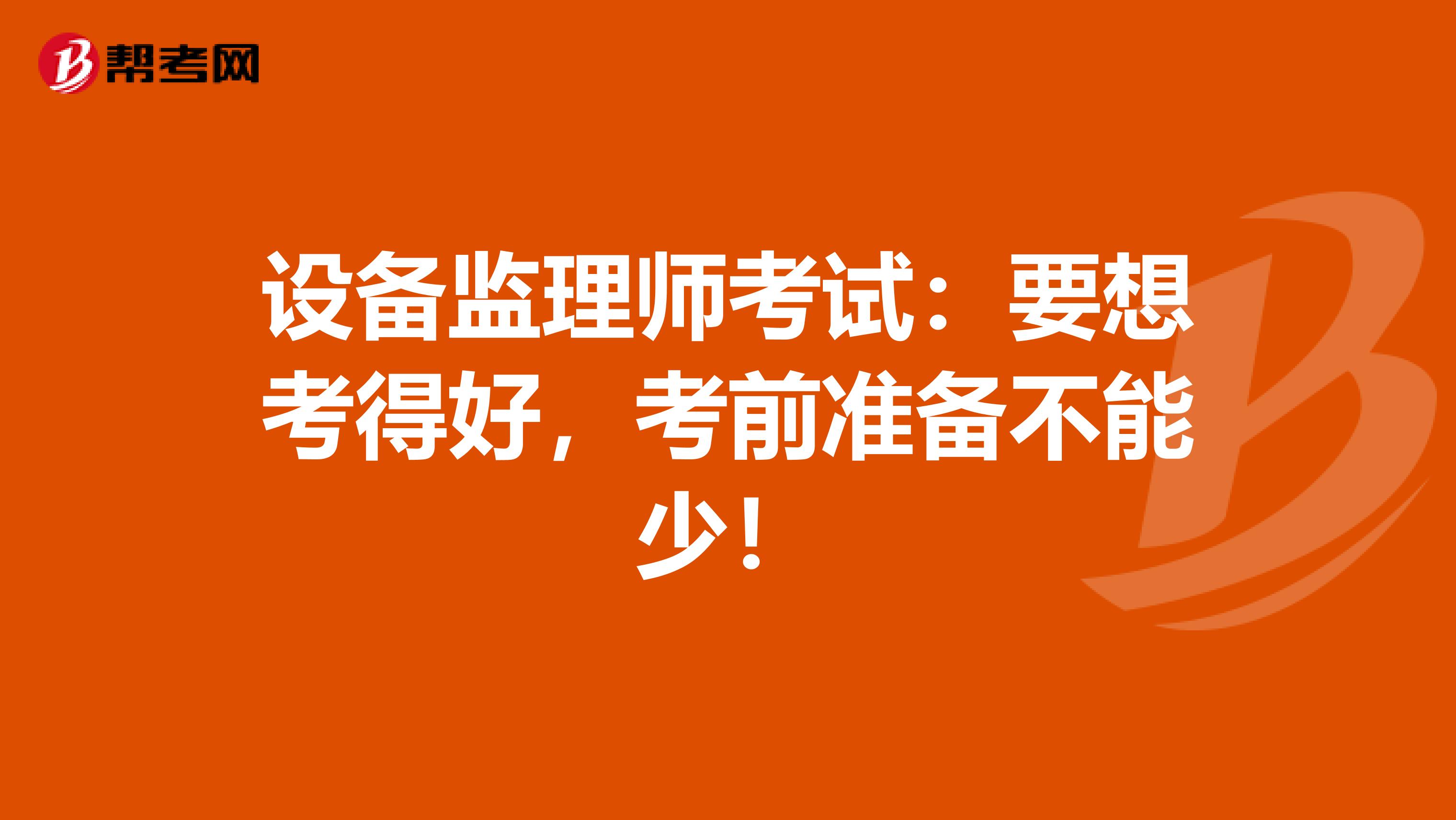 设备监理师考试：要想考得好，考前准备不能少！