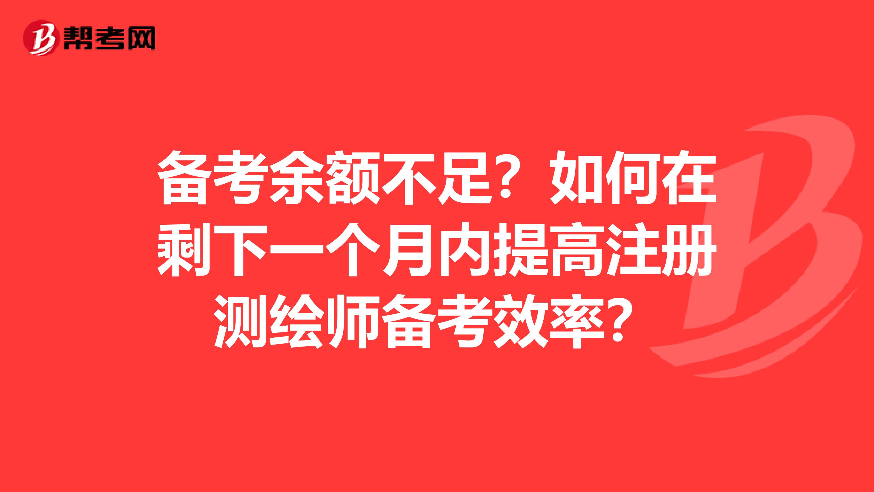 备考余额不足？如何在剩下一个月内提高注册测绘师备考效率？